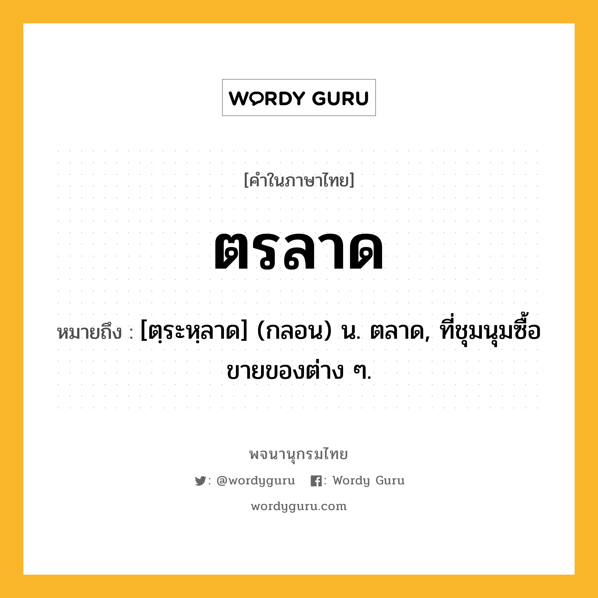 ตรลาด ความหมาย หมายถึงอะไร?, คำในภาษาไทย ตรลาด หมายถึง [ตฺระหฺลาด] (กลอน) น. ตลาด, ที่ชุมนุมซื้อขายของต่าง ๆ.