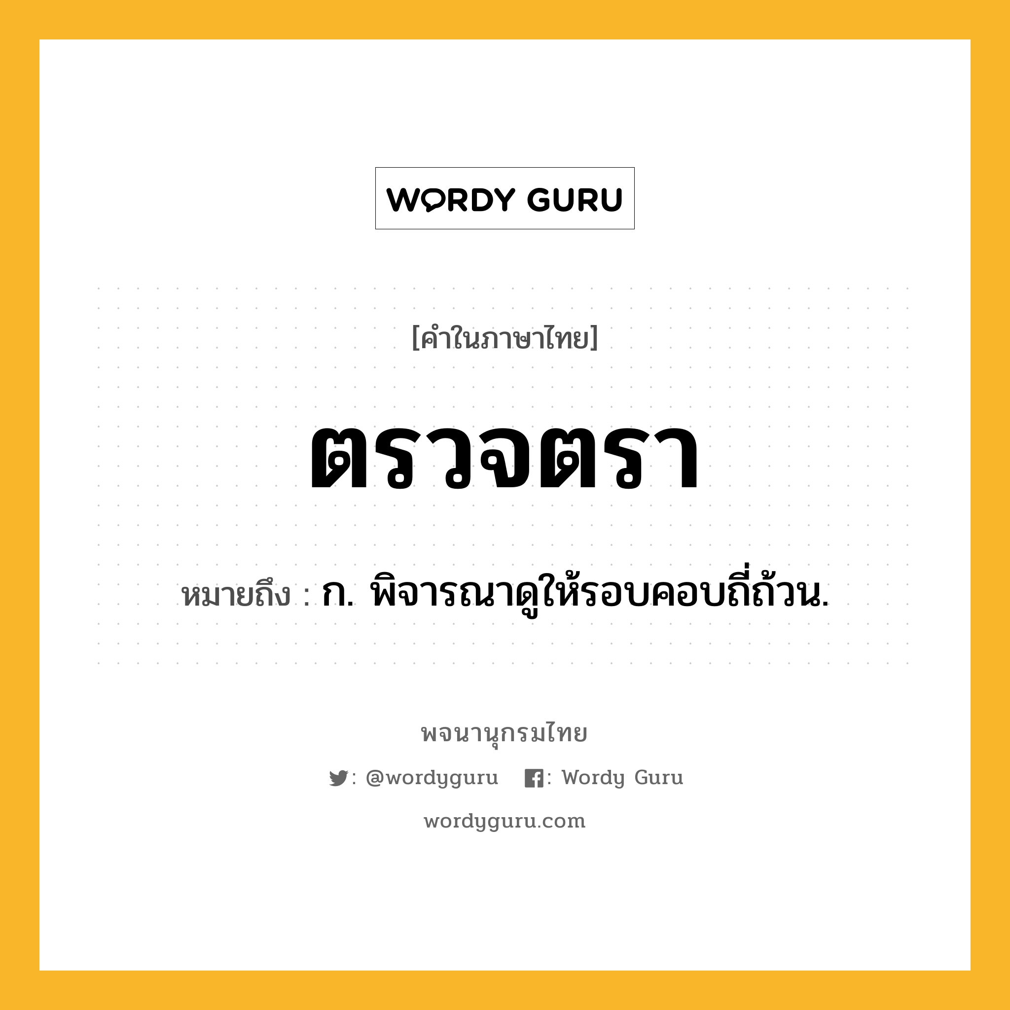 ตรวจตรา หมายถึงอะไร?, คำในภาษาไทย ตรวจตรา หมายถึง ก. พิจารณาดูให้รอบคอบถี่ถ้วน.