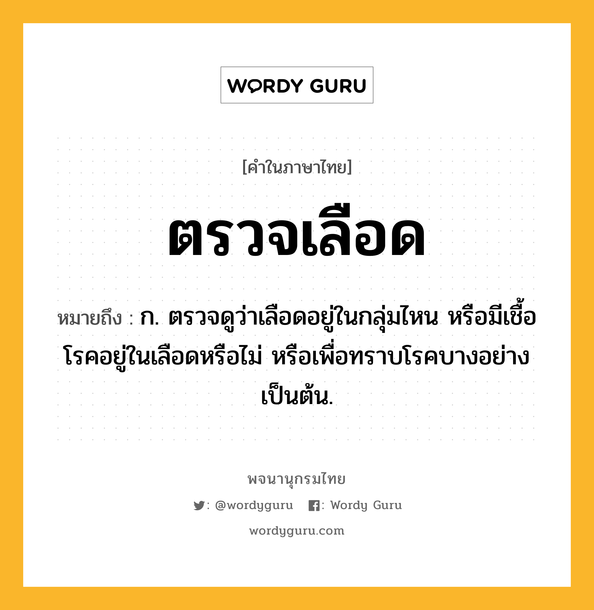 ตรวจเลือด หมายถึงอะไร?, คำในภาษาไทย ตรวจเลือด หมายถึง ก. ตรวจดูว่าเลือดอยู่ในกลุ่มไหน หรือมีเชื้อโรคอยู่ในเลือดหรือไม่ หรือเพื่อทราบโรคบางอย่าง เป็นต้น.