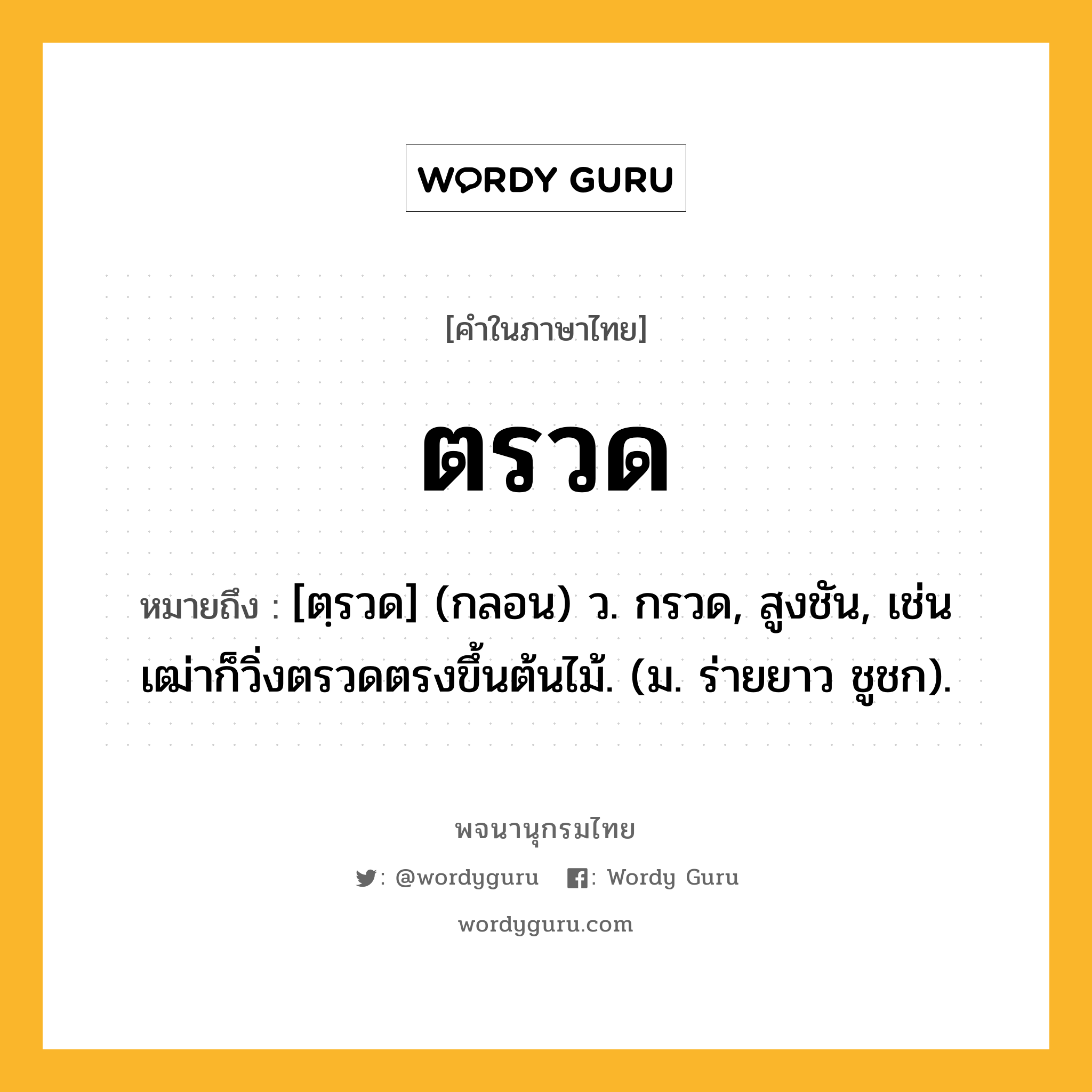 ตรวด ความหมาย หมายถึงอะไร?, คำในภาษาไทย ตรวด หมายถึง [ตฺรวด] (กลอน) ว. กรวด, สูงชัน, เช่น เฒ่าก็วิ่งตรวดตรงขึ้นต้นไม้. (ม. ร่ายยาว ชูชก).