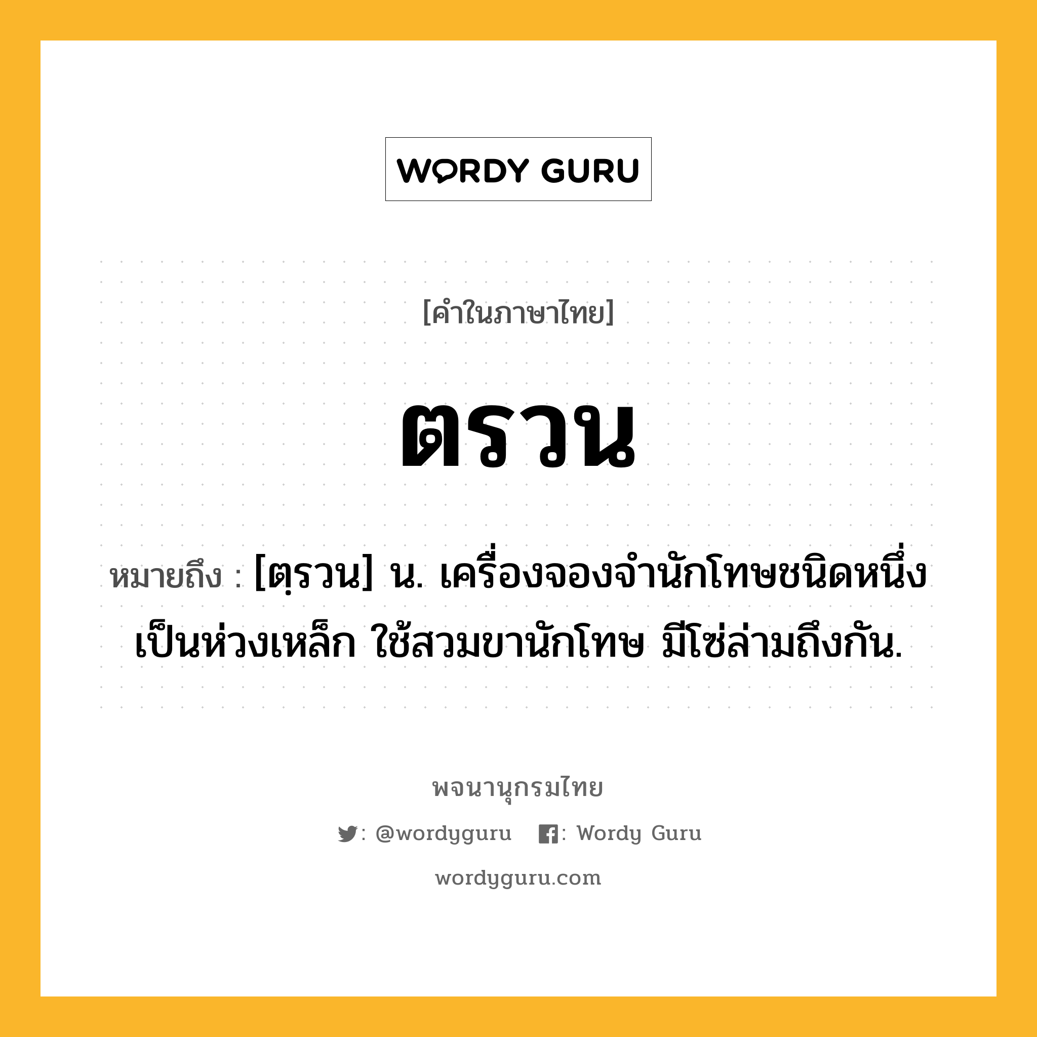 ตรวน หมายถึงอะไร?, คำในภาษาไทย ตรวน หมายถึง [ตฺรวน] น. เครื่องจองจํานักโทษชนิดหนึ่ง เป็นห่วงเหล็ก ใช้สวมขานักโทษ มีโซ่ล่ามถึงกัน.