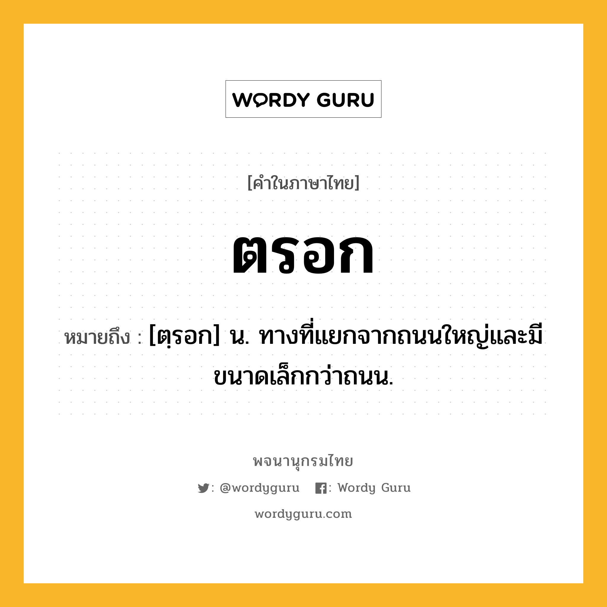 ตรอก หมายถึงอะไร?, คำในภาษาไทย ตรอก หมายถึง [ตฺรอก] น. ทางที่แยกจากถนนใหญ่และมีขนาดเล็กกว่าถนน.