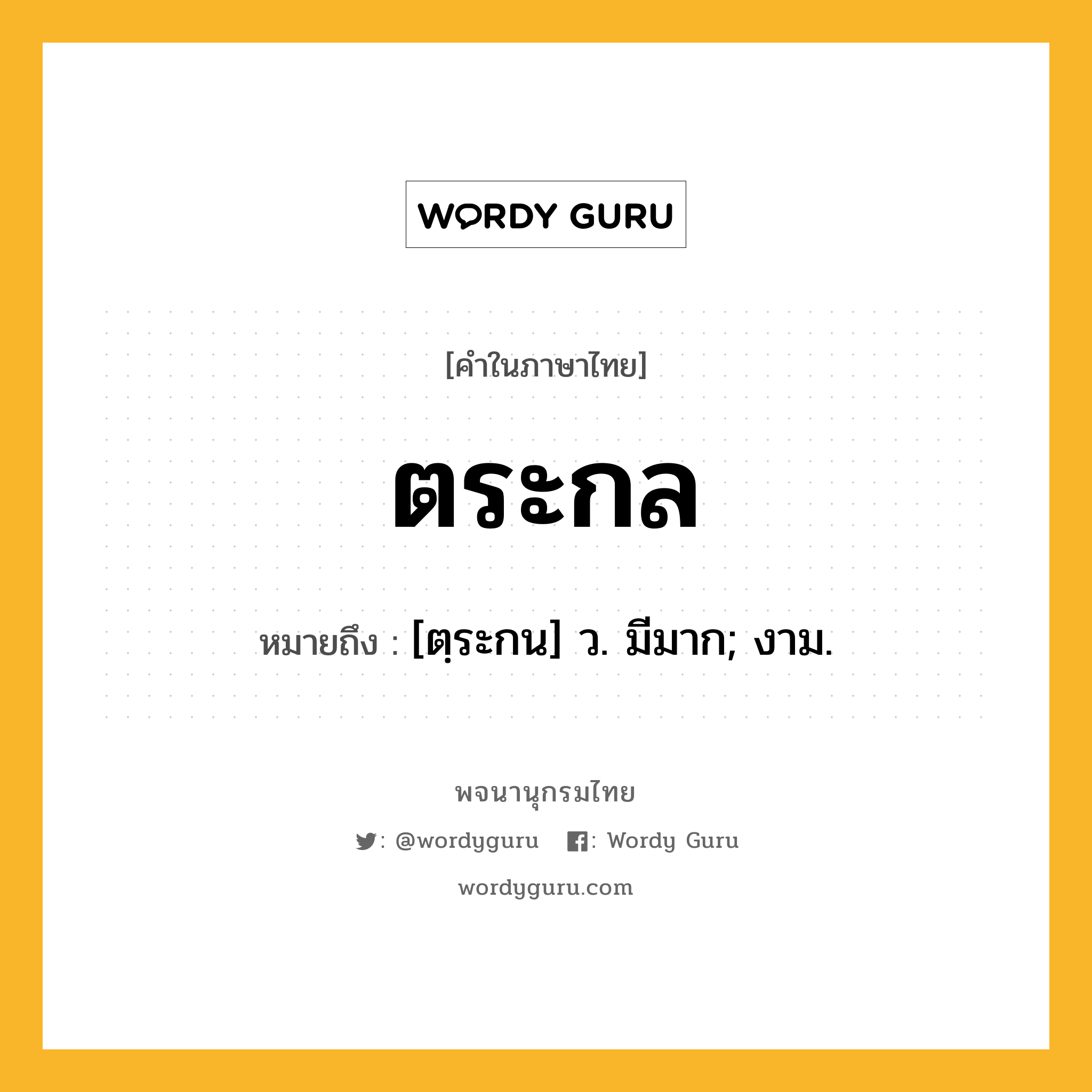 ตระกล หมายถึงอะไร?, คำในภาษาไทย ตระกล หมายถึง [ตฺระกน] ว. มีมาก; งาม.