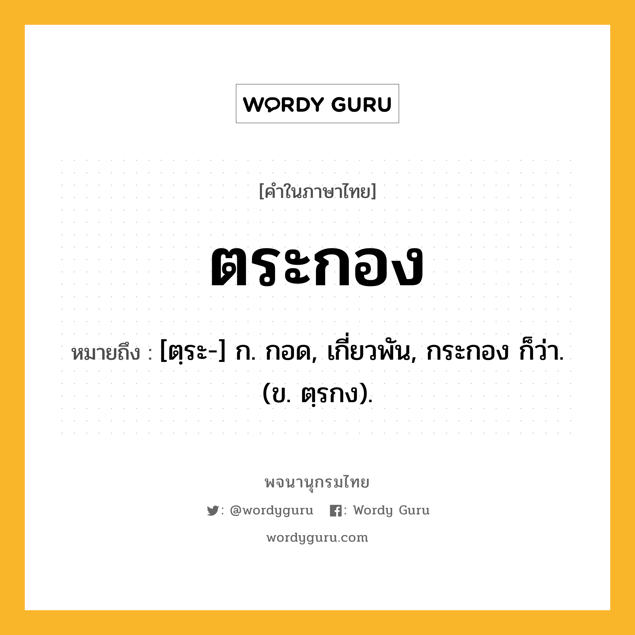 ตระกอง หมายถึงอะไร?, คำในภาษาไทย ตระกอง หมายถึง [ตฺระ-] ก. กอด, เกี่ยวพัน, กระกอง ก็ว่า. (ข. ตฺรกง).