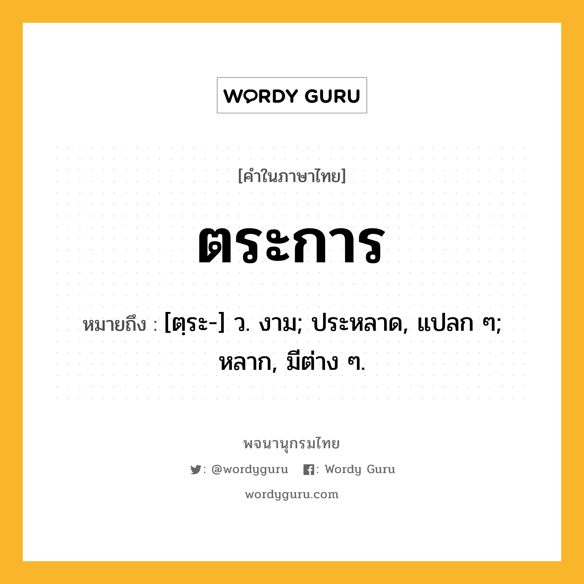 ตระการ ความหมาย หมายถึงอะไร?, คำในภาษาไทย ตระการ หมายถึง [ตฺระ-] ว. งาม; ประหลาด, แปลก ๆ; หลาก, มีต่าง ๆ.