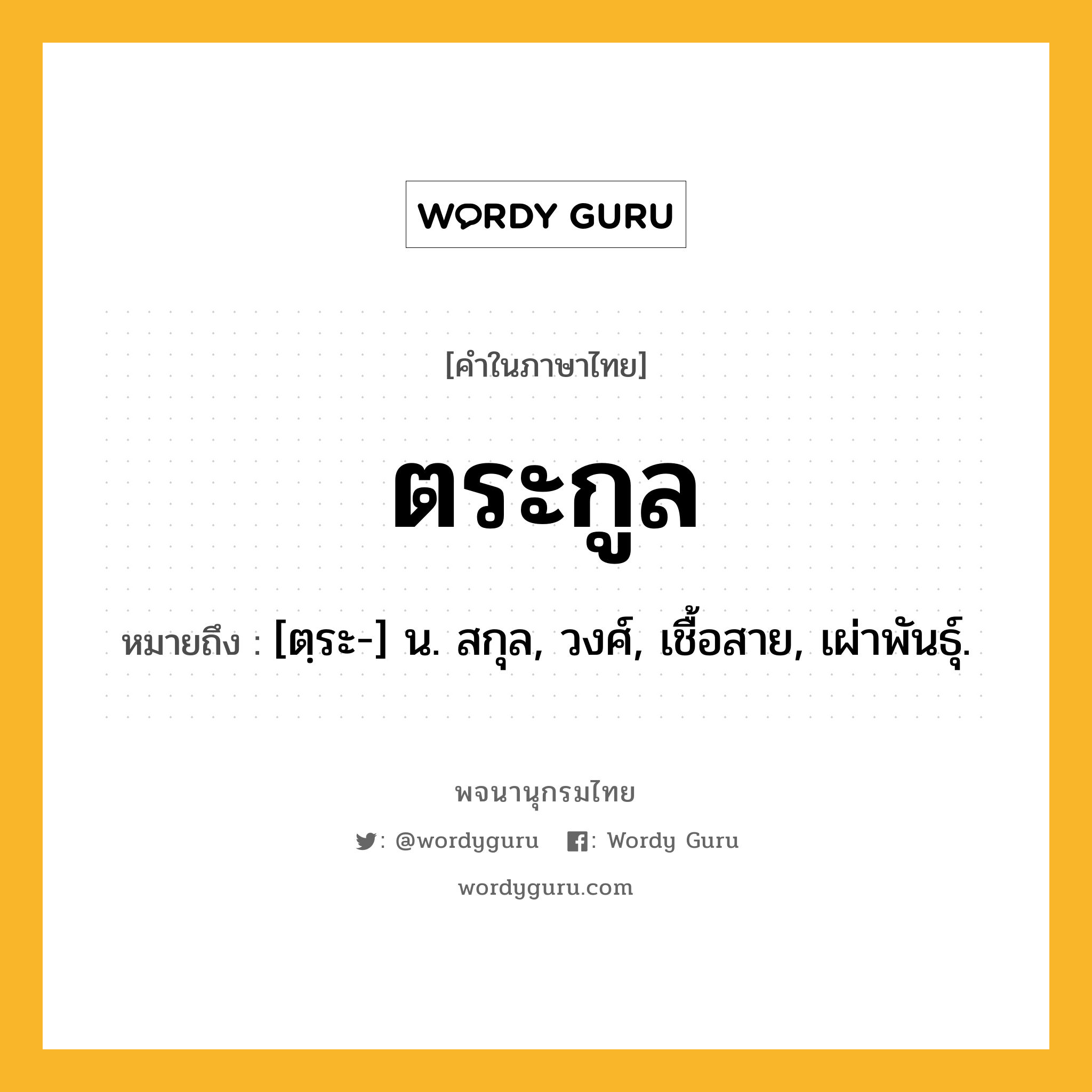 ตระกูล หมายถึงอะไร?, คำในภาษาไทย ตระกูล หมายถึง [ตฺระ-] น. สกุล, วงศ์, เชื้อสาย, เผ่าพันธุ์.