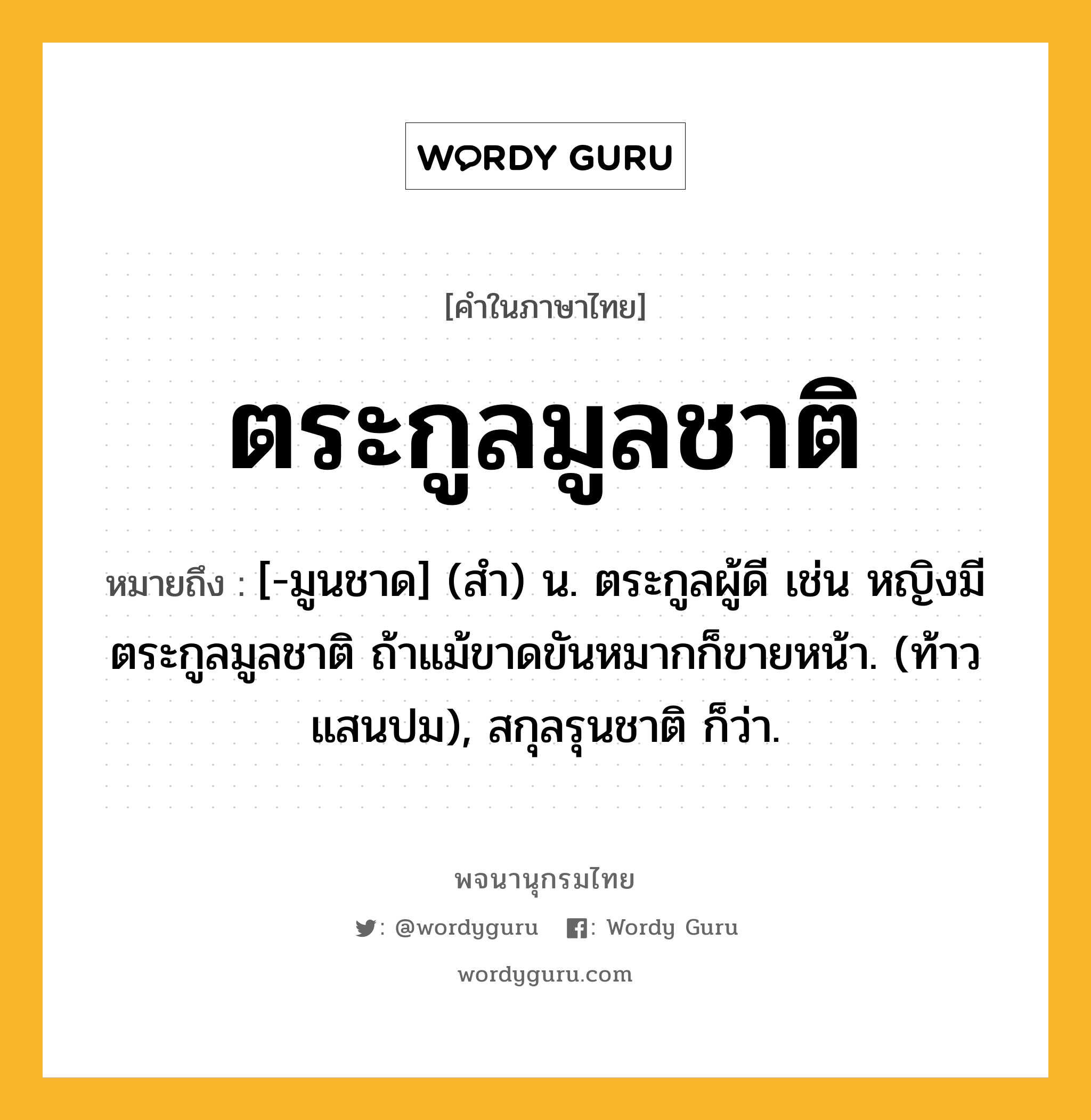 ตระกูลมูลชาติ หมายถึงอะไร?, คำในภาษาไทย ตระกูลมูลชาติ หมายถึง [-มูนชาด] (สํา) น. ตระกูลผู้ดี เช่น หญิงมีตระกูลมูลชาติ ถ้าแม้ขาดขันหมากก็ขายหน้า. (ท้าวแสนปม), สกุลรุนชาติ ก็ว่า.