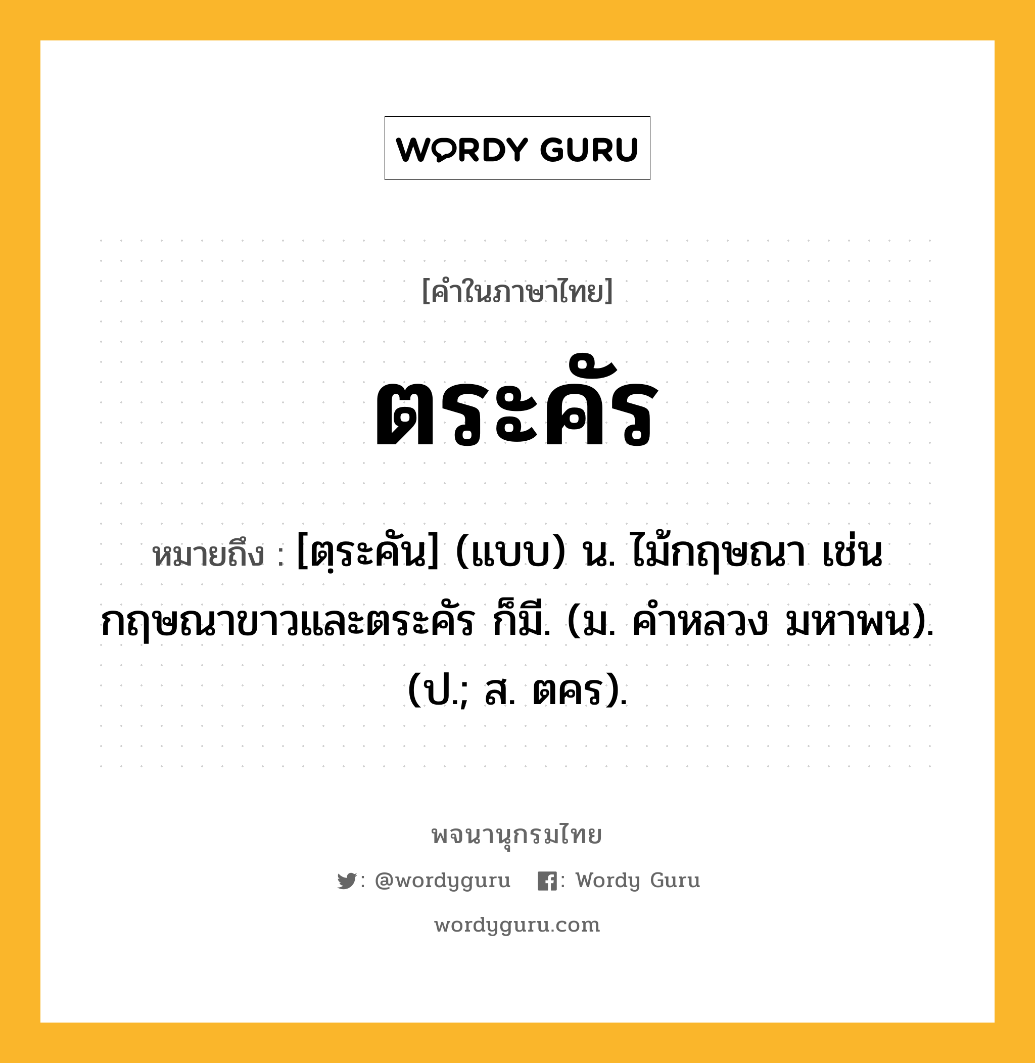 ตระคัร หมายถึงอะไร?, คำในภาษาไทย ตระคัร หมายถึง [ตฺระคัน] (แบบ) น. ไม้กฤษณา เช่น กฤษณาขาวและตระคัร ก็มี. (ม. คําหลวง มหาพน). (ป.; ส. ตคร).