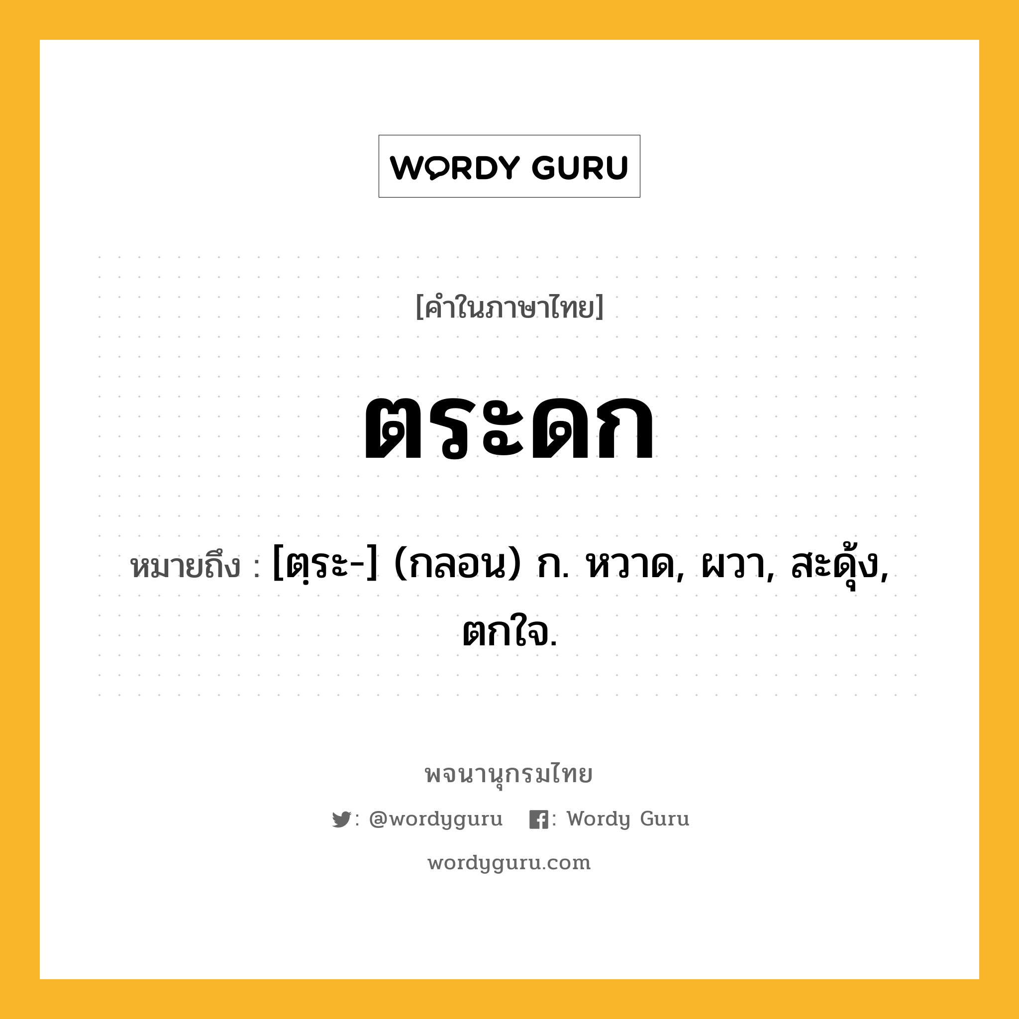 ตระดก หมายถึงอะไร?, คำในภาษาไทย ตระดก หมายถึง [ตฺระ-] (กลอน) ก. หวาด, ผวา, สะดุ้ง, ตกใจ.