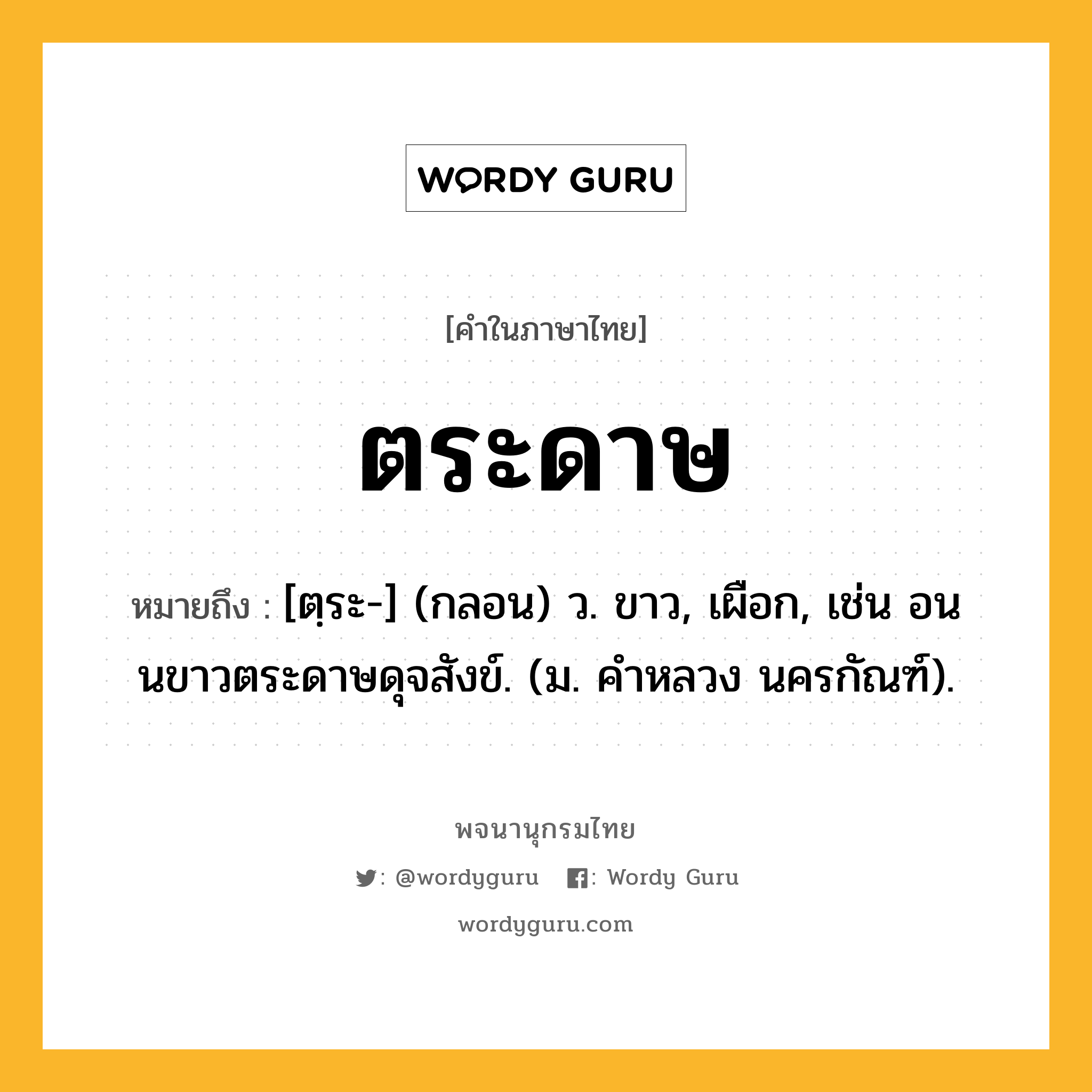 ตระดาษ หมายถึงอะไร?, คำในภาษาไทย ตระดาษ หมายถึง [ตฺระ-] (กลอน) ว. ขาว, เผือก, เช่น อนนขาวตระดาษดุจสังข์. (ม. คําหลวง นครกัณฑ์).