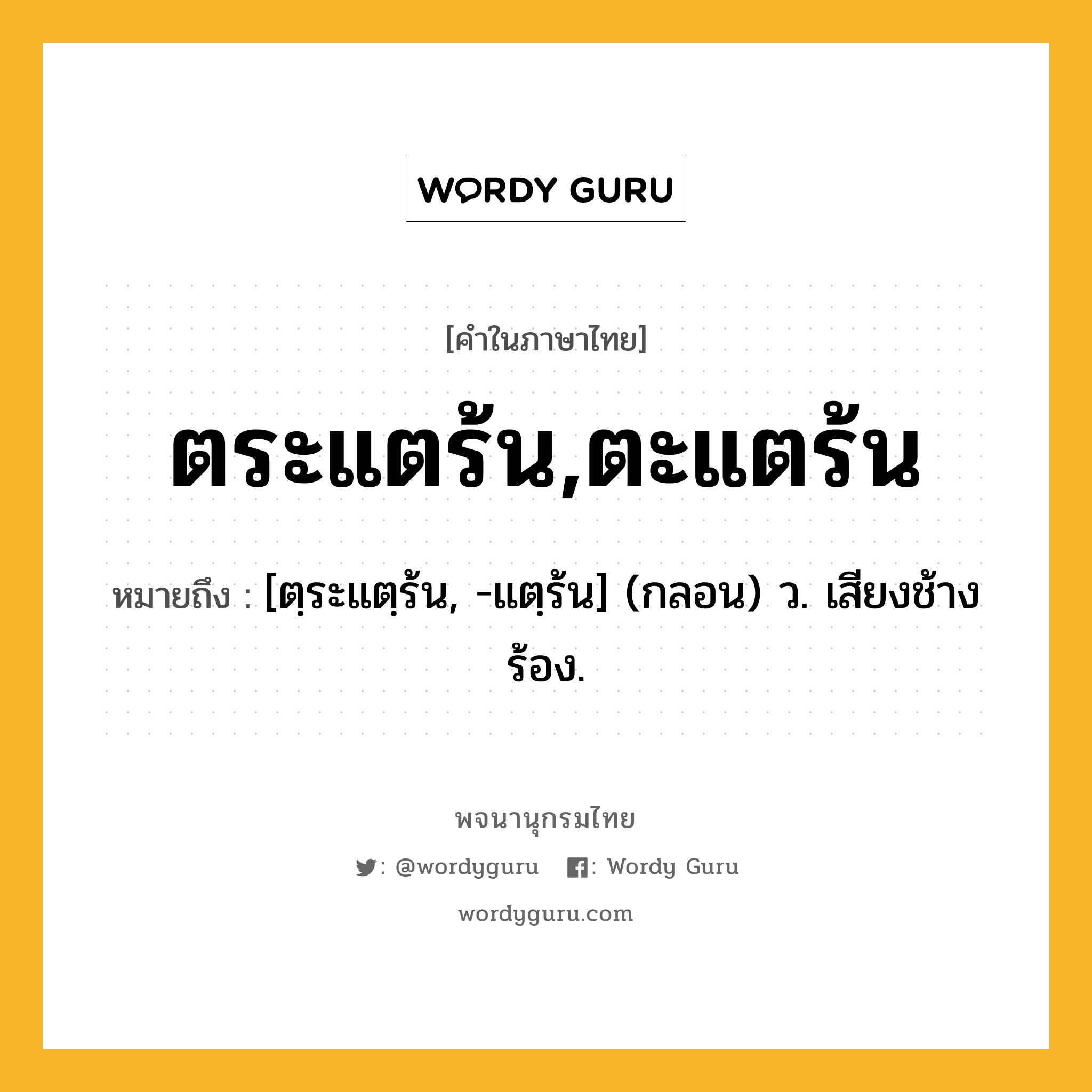 ตระแตร้น,ตะแตร้น ความหมาย หมายถึงอะไร?, คำในภาษาไทย ตระแตร้น,ตะแตร้น หมายถึง [ตฺระแตฺร้น, -แตฺร้น] (กลอน) ว. เสียงช้างร้อง.