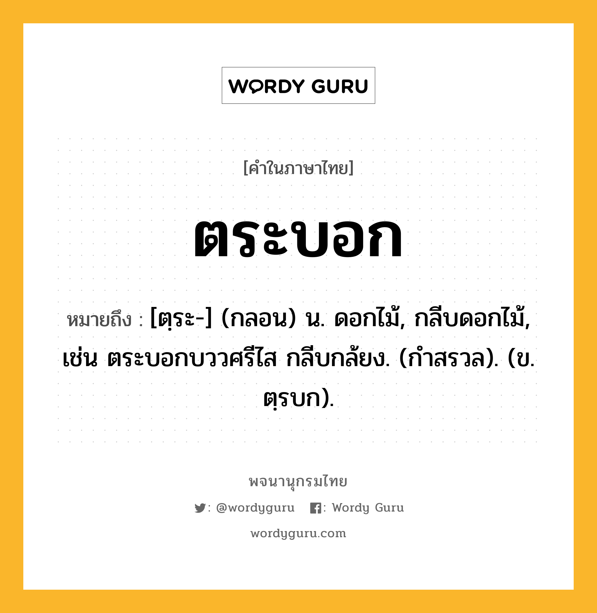 ตระบอก หมายถึงอะไร?, คำในภาษาไทย ตระบอก หมายถึง [ตฺระ-] (กลอน) น. ดอกไม้, กลีบดอกไม้, เช่น ตระบอกบววศรีไส กลีบกล้ยง. (กำสรวล). (ข. ตฺรบก).