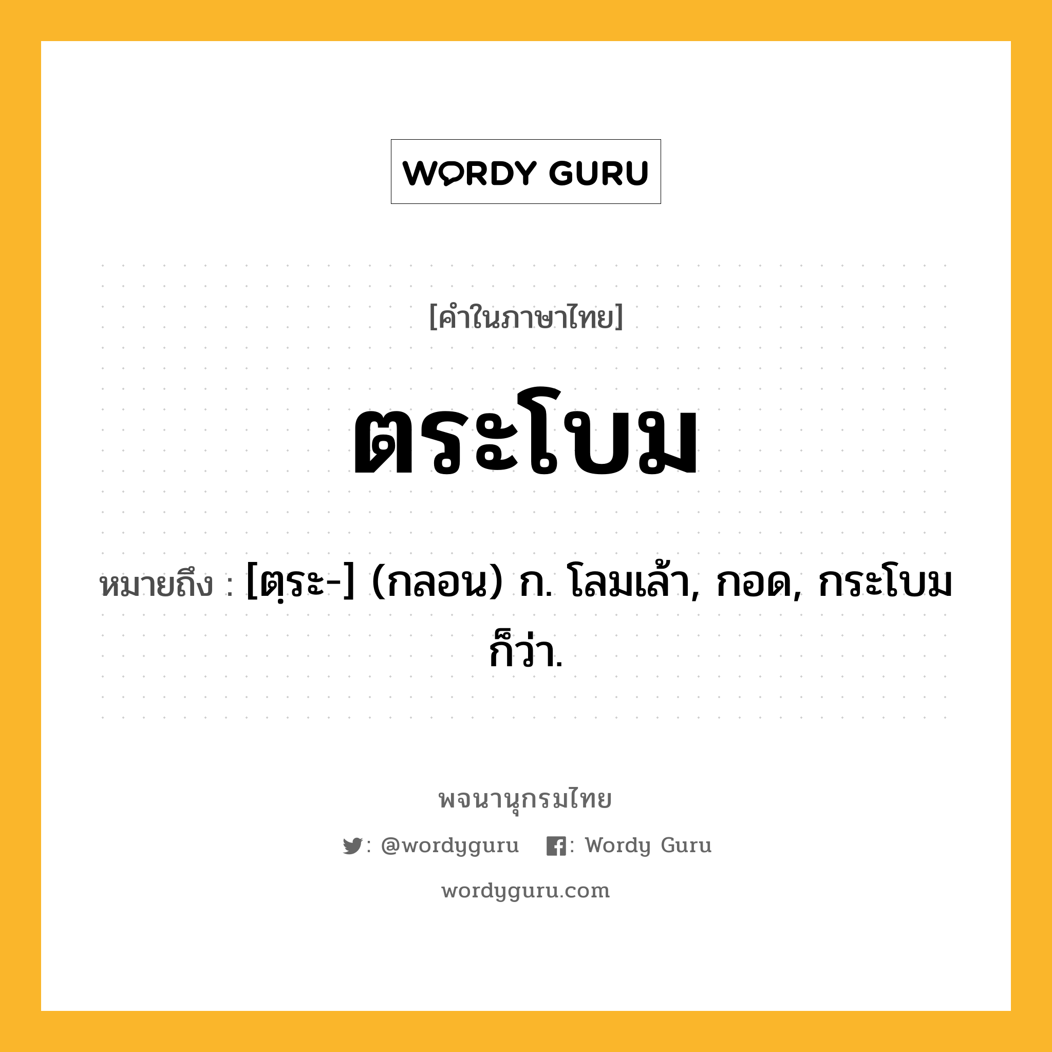 ตระโบม หมายถึงอะไร?, คำในภาษาไทย ตระโบม หมายถึง [ตฺระ-] (กลอน) ก. โลมเล้า, กอด, กระโบม ก็ว่า.