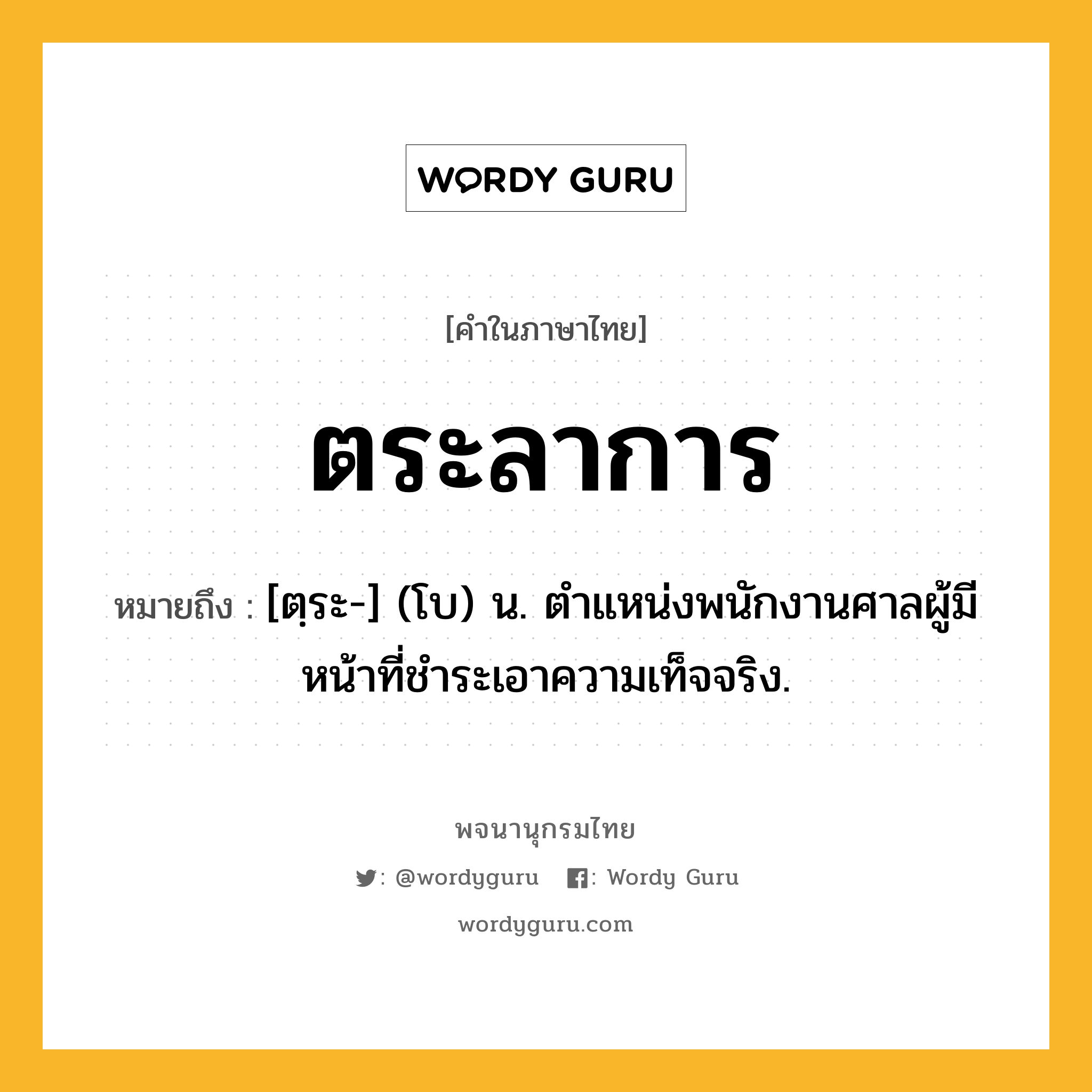 ตระลาการ หมายถึงอะไร?, คำในภาษาไทย ตระลาการ หมายถึง [ตฺระ-] (โบ) น. ตําแหน่งพนักงานศาลผู้มีหน้าที่ชําระเอาความเท็จจริง.