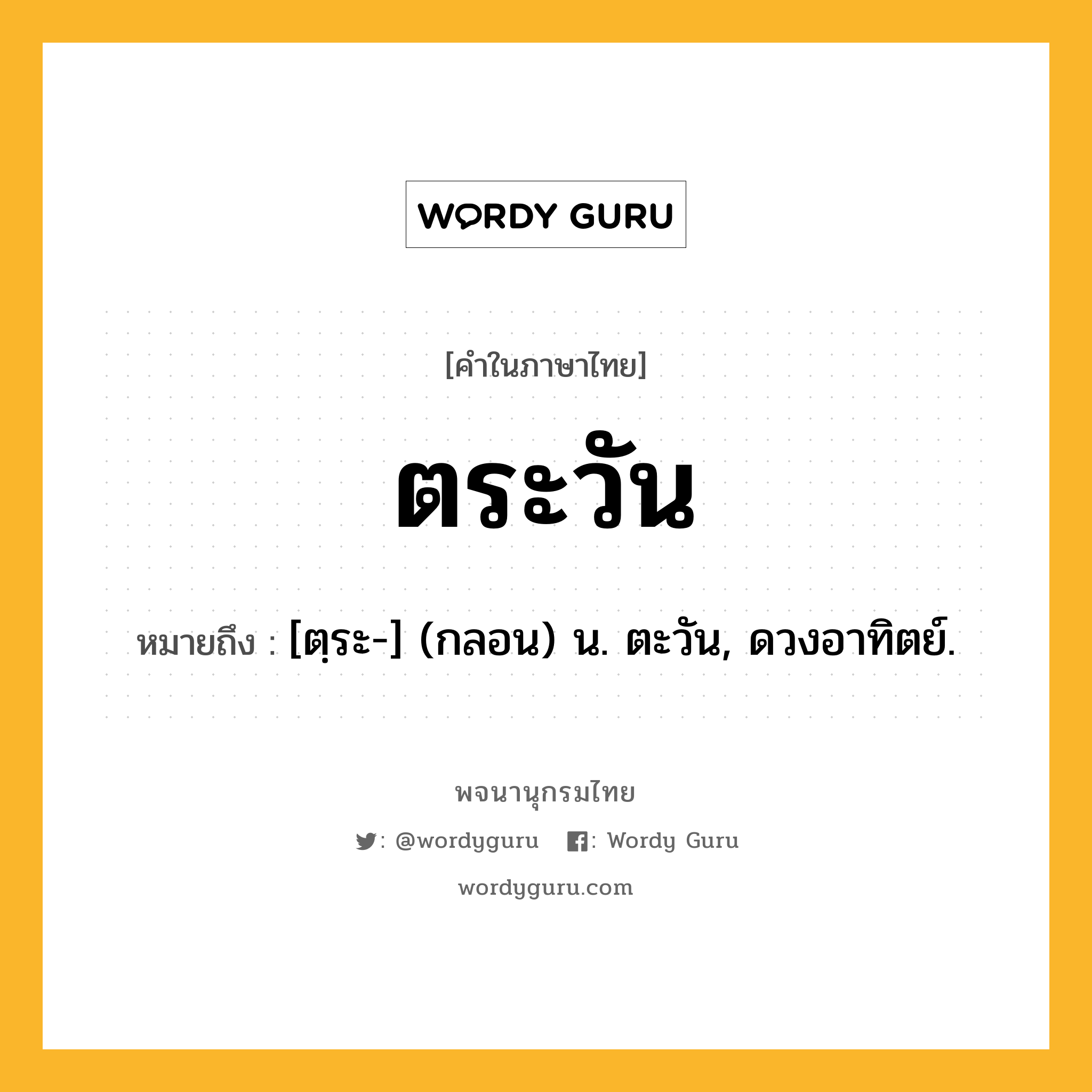 ตระวัน ความหมาย หมายถึงอะไร?, คำในภาษาไทย ตระวัน หมายถึง [ตฺระ-] (กลอน) น. ตะวัน, ดวงอาทิตย์.