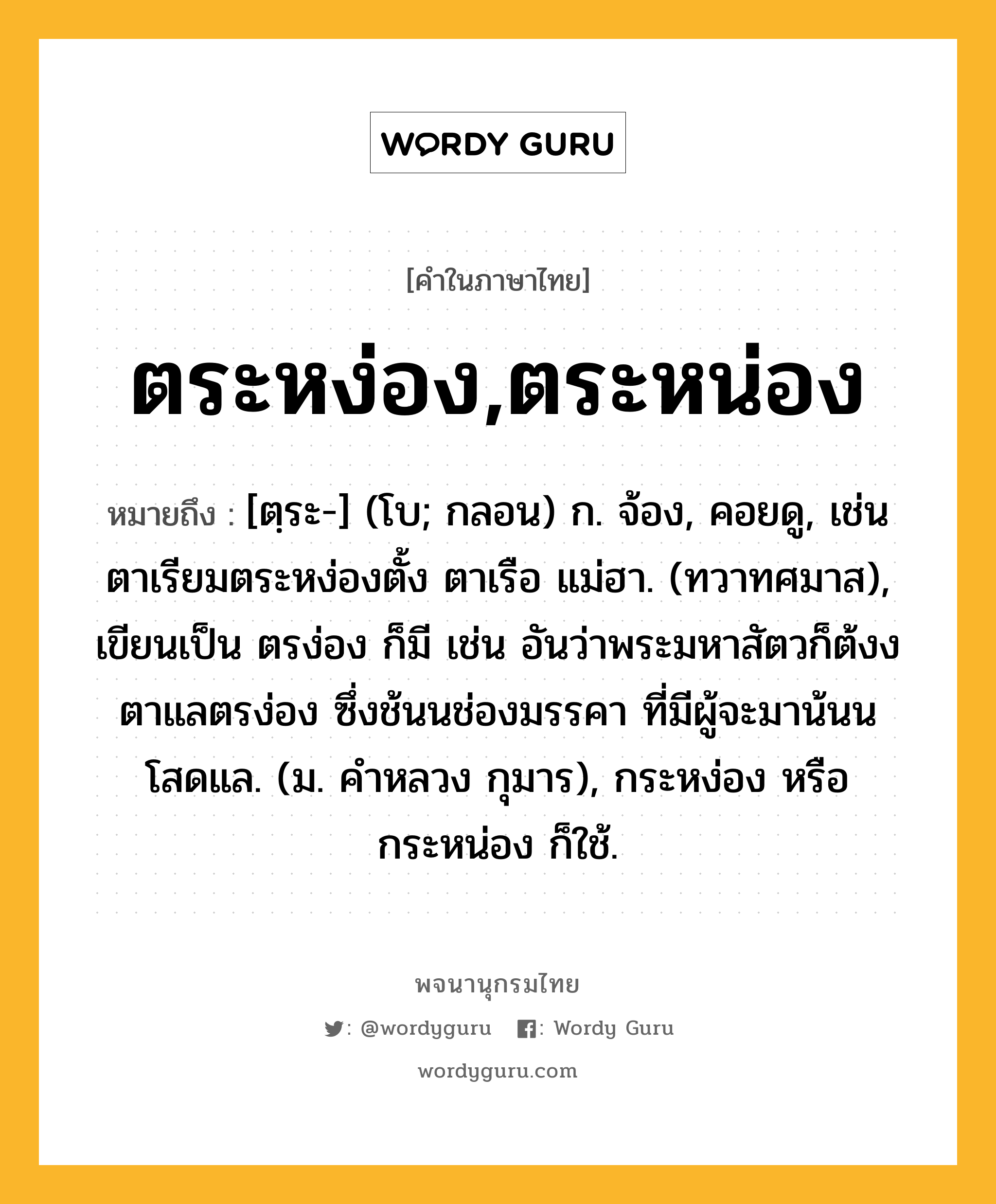 ตระหง่อง,ตระหน่อง หมายถึงอะไร?, คำในภาษาไทย ตระหง่อง,ตระหน่อง หมายถึง [ตฺระ-] (โบ; กลอน) ก. จ้อง, คอยดู, เช่น ตาเรียมตระหง่องตั้ง ตาเรือ แม่ฮา. (ทวาทศมาส), เขียนเป็น ตรง่อง ก็มี เช่น อันว่าพระมหาสัตวก็ต้งงตาแลตรง่อง ซึ่งช้นนช่องมรรคา ที่มีผู้จะมาน้นน โสดแล. (ม. คําหลวง กุมาร), กระหง่อง หรือ กระหน่อง ก็ใช้.