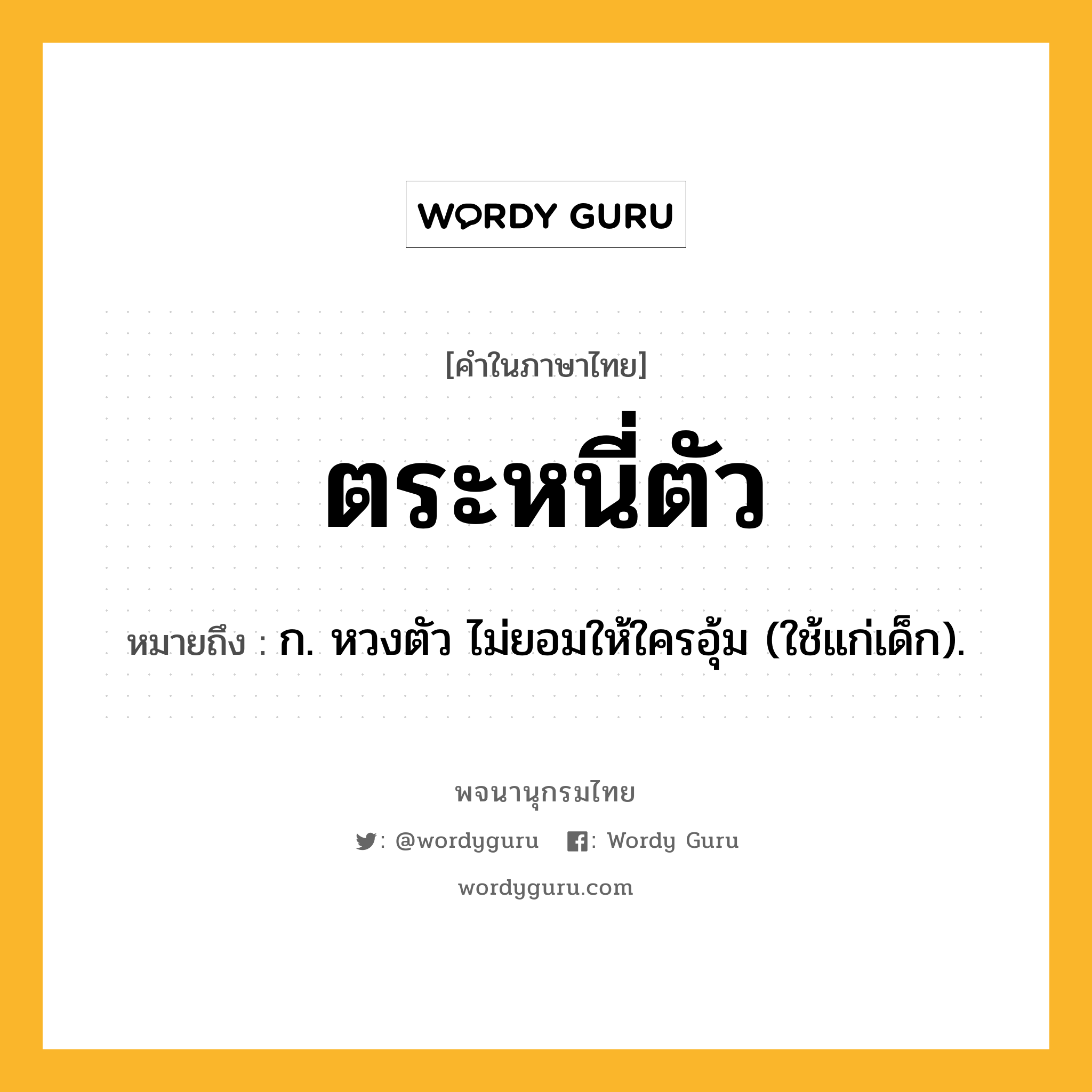 ตระหนี่ตัว หมายถึงอะไร?, คำในภาษาไทย ตระหนี่ตัว หมายถึง ก. หวงตัว ไม่ยอมให้ใครอุ้ม (ใช้แก่เด็ก).