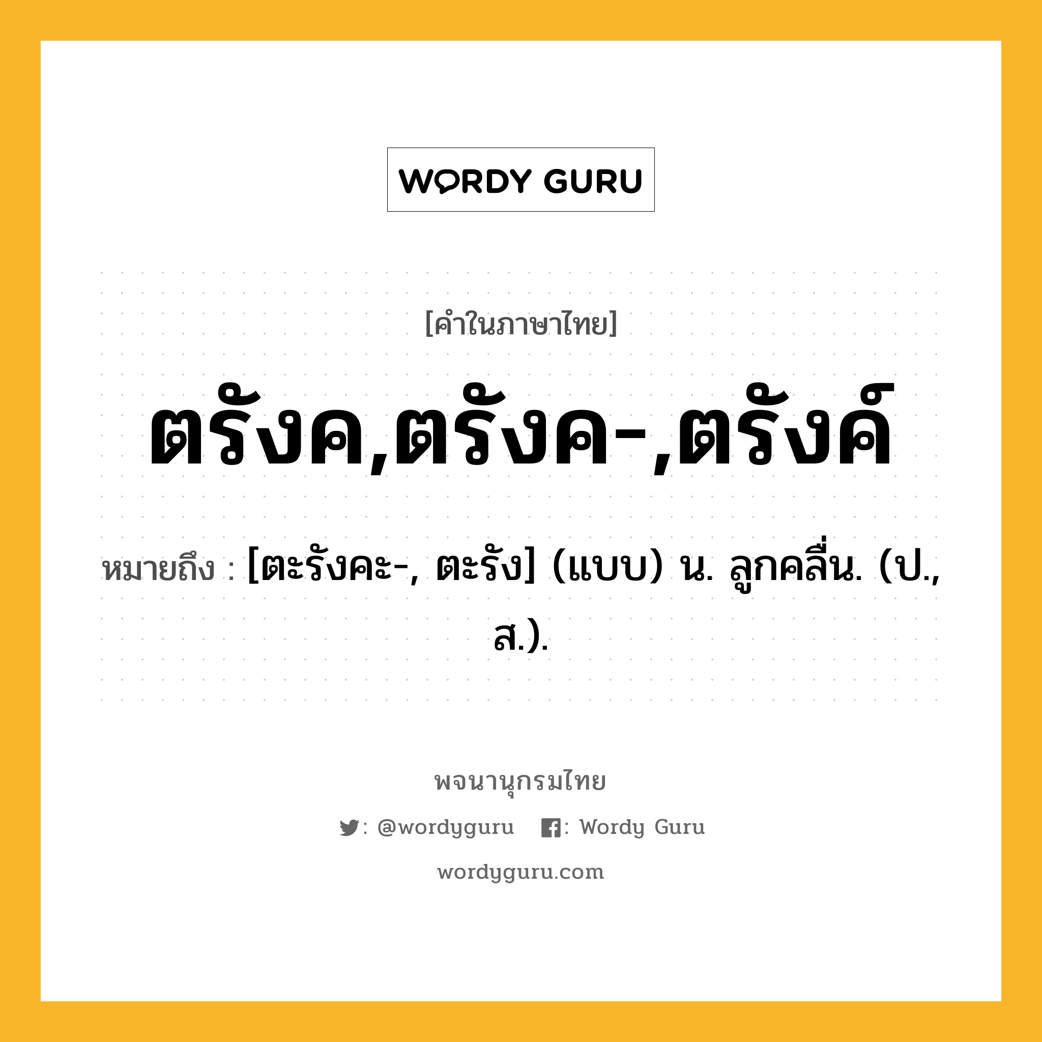 ตรังค,ตรังค-,ตรังค์ หมายถึงอะไร?, คำในภาษาไทย ตรังค,ตรังค-,ตรังค์ หมายถึง [ตะรังคะ-, ตะรัง] (แบบ) น. ลูกคลื่น. (ป., ส.).