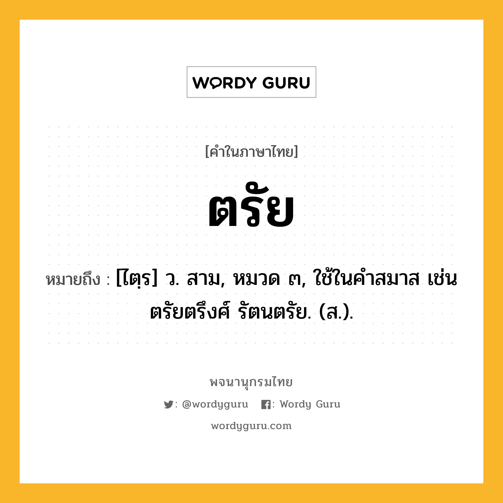 ตรัย หมายถึงอะไร?, คำในภาษาไทย ตรัย หมายถึง [ไตฺร] ว. สาม, หมวด ๓, ใช้ในคําสมาส เช่น ตรัยตรึงศ์ รัตนตรัย. (ส.).