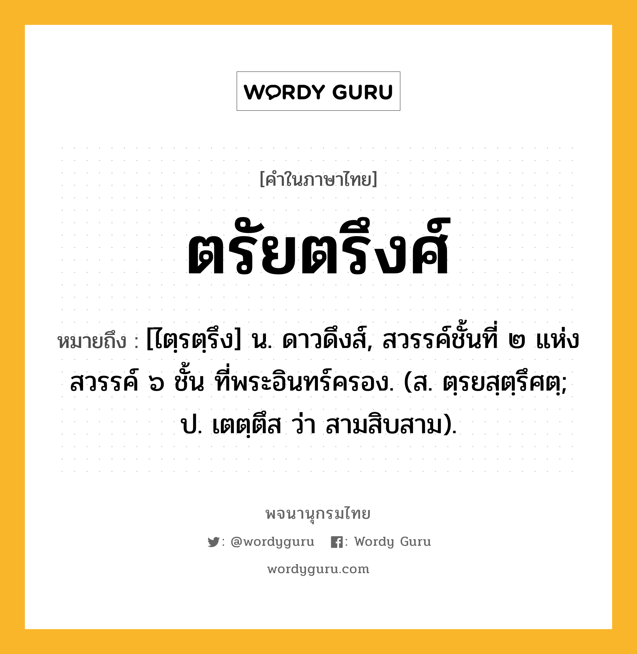 ตรัยตรึงศ์ หมายถึงอะไร?, คำในภาษาไทย ตรัยตรึงศ์ หมายถึง [ไตฺรตฺรึง] น. ดาวดึงส์, สวรรค์ชั้นที่ ๒ แห่งสวรรค์ ๖ ชั้น ที่พระอินทร์ครอง. (ส. ตฺรยสฺตฺรึศตฺ; ป. เตตฺตึส ว่า สามสิบสาม).