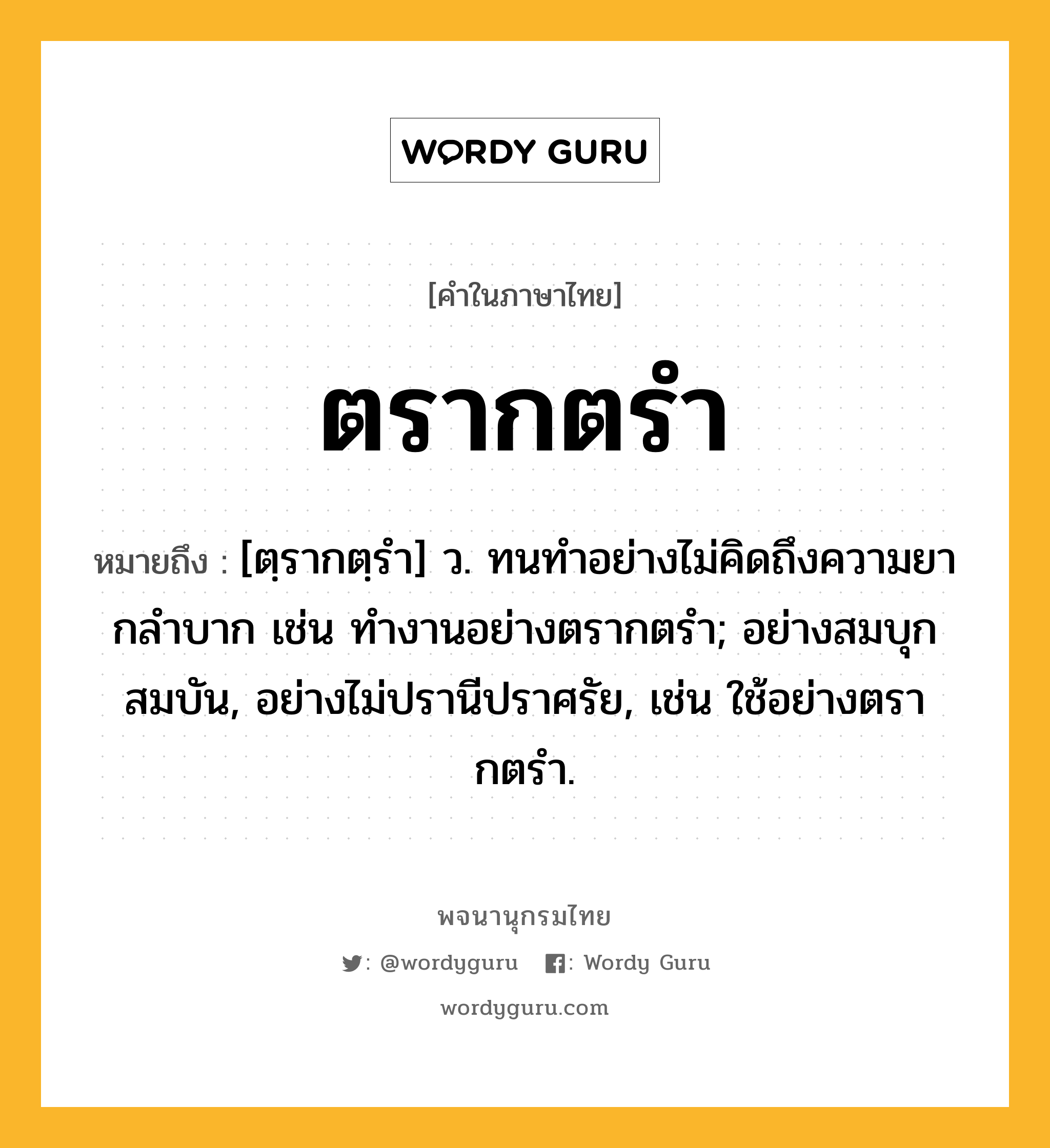 ตรากตรำ หมายถึงอะไร?, คำในภาษาไทย ตรากตรำ หมายถึง [ตฺรากตฺรํา] ว. ทนทําอย่างไม่คิดถึงความยากลําบาก เช่น ทํางานอย่างตรากตรํา; อย่างสมบุกสมบัน, อย่างไม่ปรานีปราศรัย, เช่น ใช้อย่างตรากตรํา.