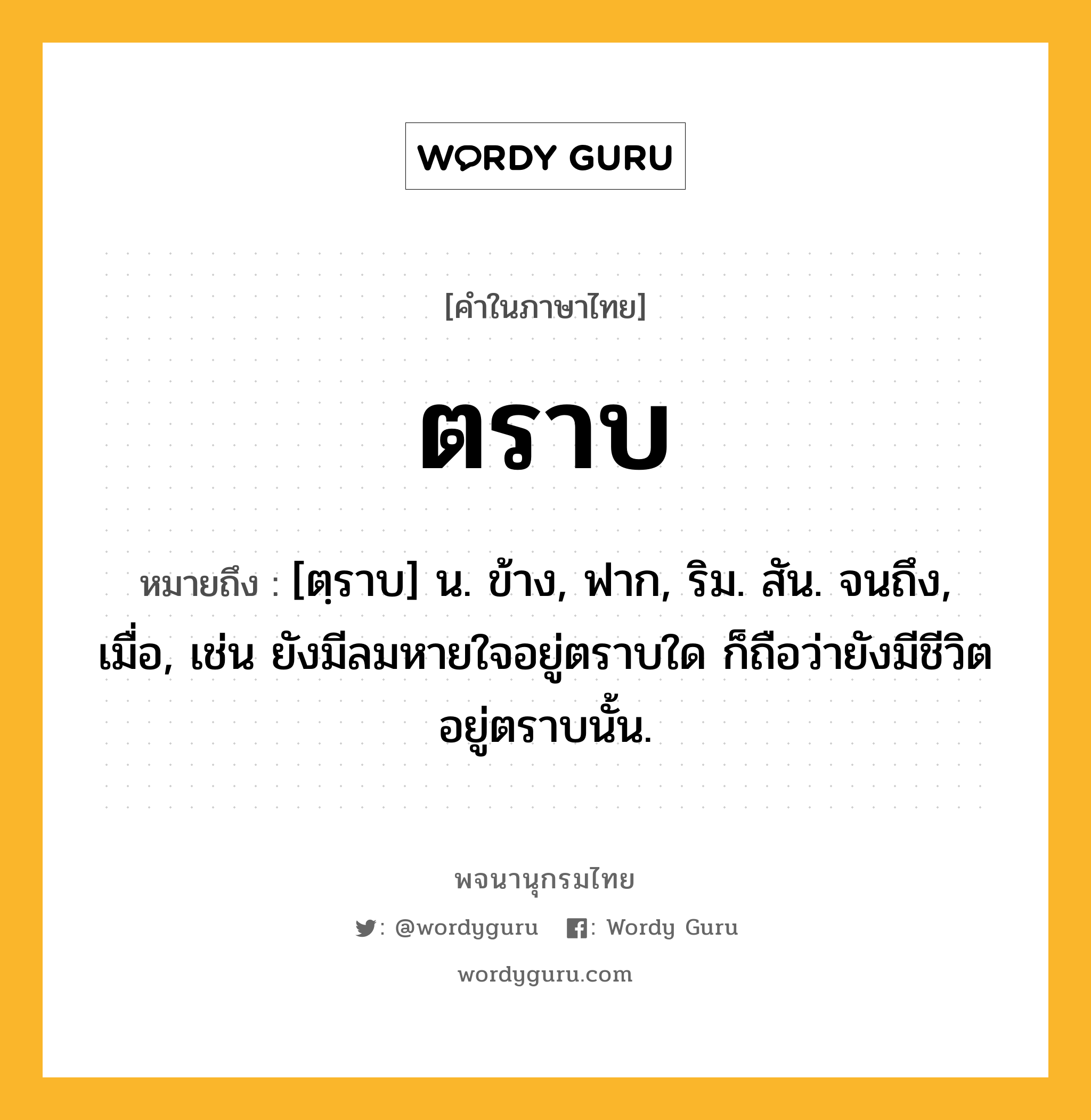 ตราบ ความหมาย หมายถึงอะไร?, คำในภาษาไทย ตราบ หมายถึง [ตฺราบ] น. ข้าง, ฟาก, ริม. สัน. จนถึง, เมื่อ, เช่น ยังมีลมหายใจอยู่ตราบใด ก็ถือว่ายังมีชีวิตอยู่ตราบนั้น.