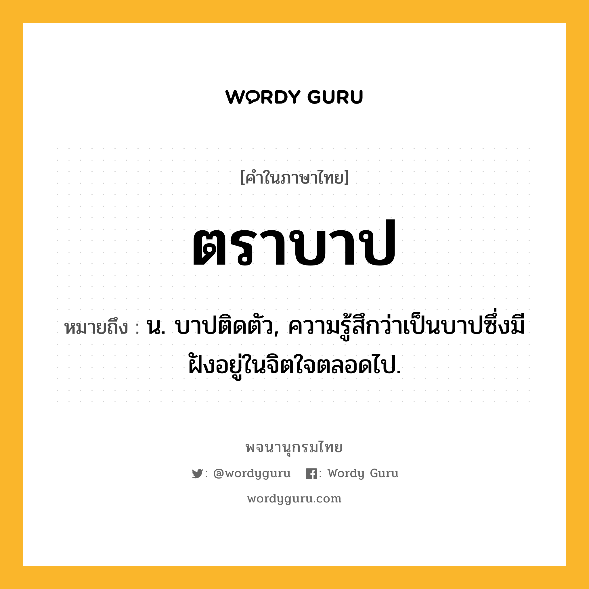 ตราบาป หมายถึงอะไร?, คำในภาษาไทย ตราบาป หมายถึง น. บาปติดตัว, ความรู้สึกว่าเป็นบาปซึ่งมีฝังอยู่ในจิตใจตลอดไป.