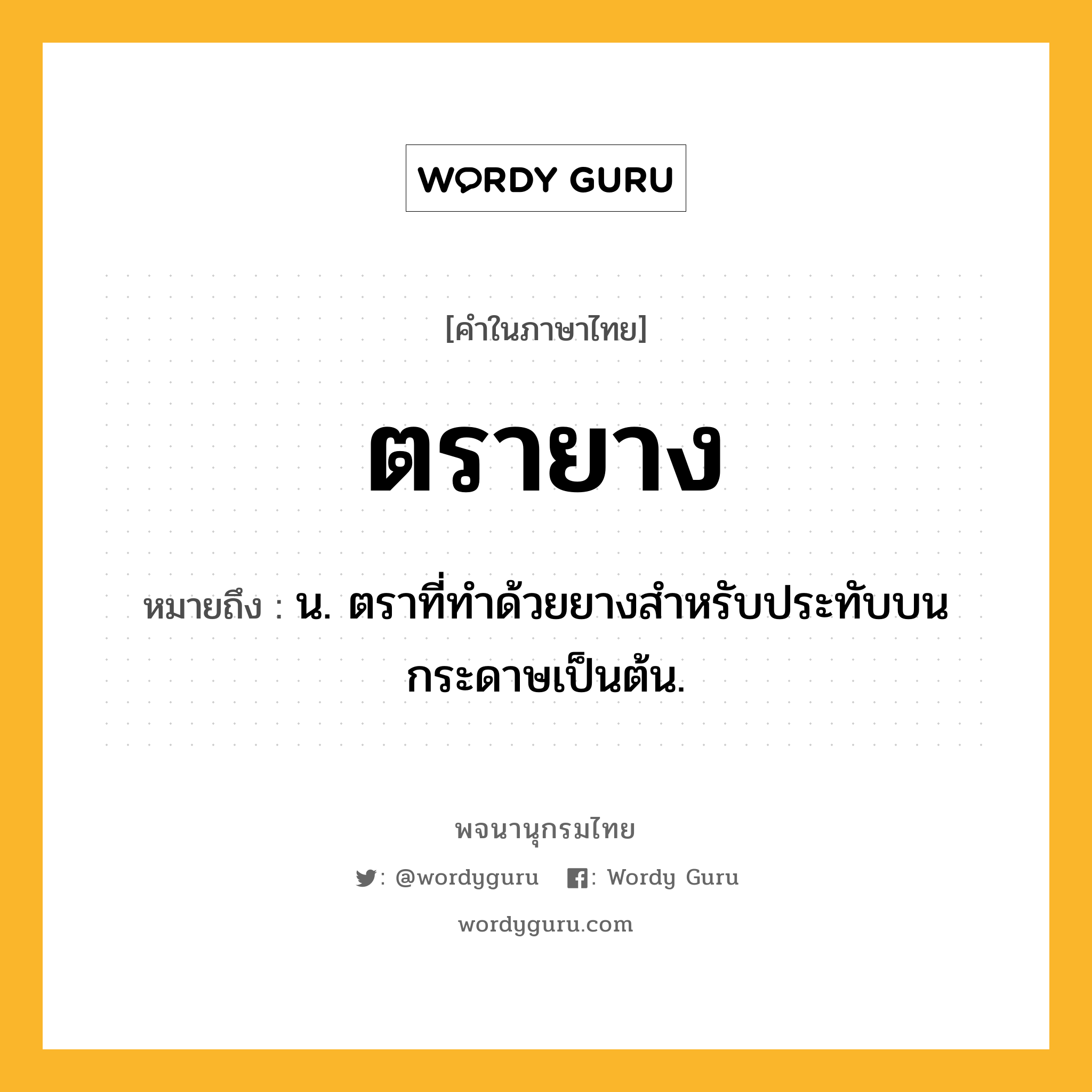 ตรายาง หมายถึงอะไร?, คำในภาษาไทย ตรายาง หมายถึง น. ตราที่ทําด้วยยางสําหรับประทับบนกระดาษเป็นต้น.