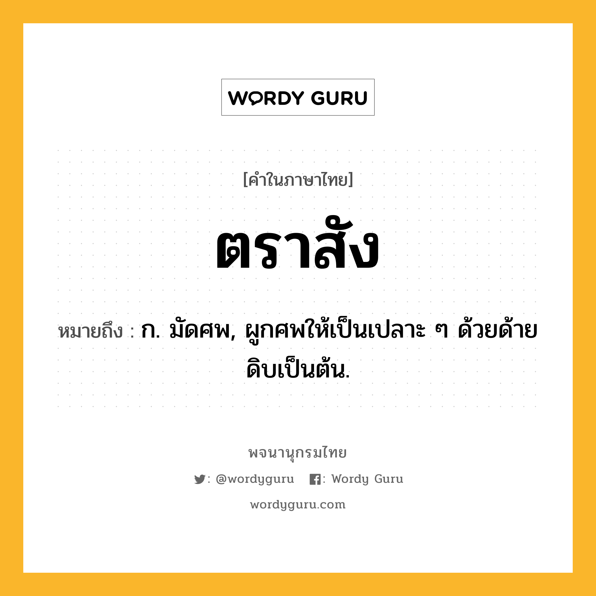 ตราสัง หมายถึงอะไร?, คำในภาษาไทย ตราสัง หมายถึง ก. มัดศพ, ผูกศพให้เป็นเปลาะ ๆ ด้วยด้ายดิบเป็นต้น.