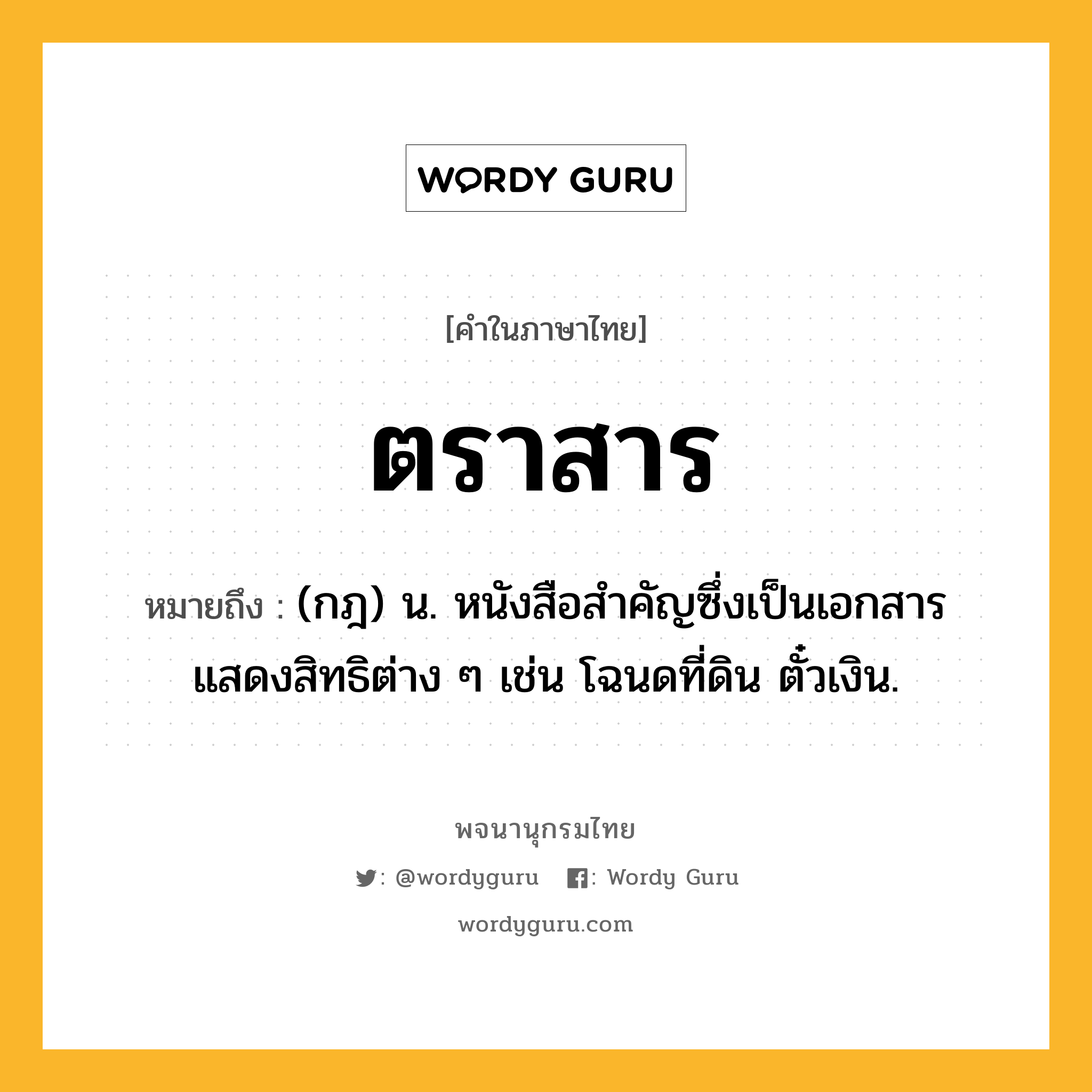 ตราสาร หมายถึงอะไร?, คำในภาษาไทย ตราสาร หมายถึง (กฎ) น. หนังสือสําคัญซึ่งเป็นเอกสารแสดงสิทธิต่าง ๆ เช่น โฉนดที่ดิน ตั๋วเงิน.