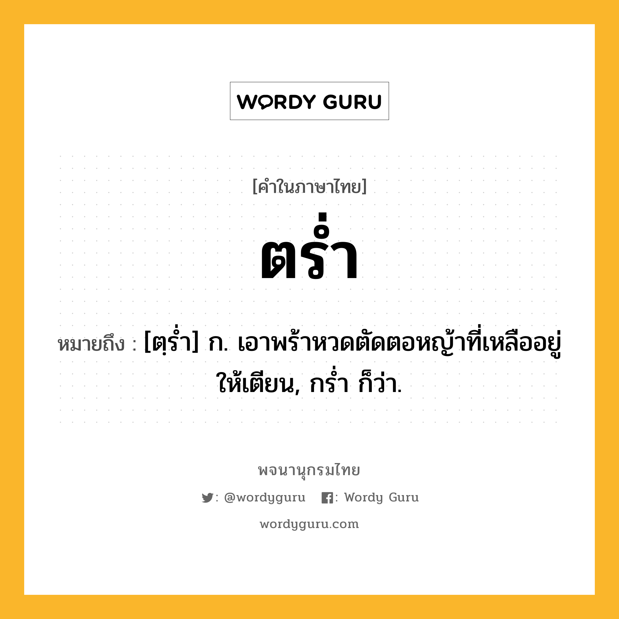 ตร่ำ หมายถึงอะไร?, คำในภาษาไทย ตร่ำ หมายถึง [ตฺรํ่า] ก. เอาพร้าหวดตัดตอหญ้าที่เหลืออยู่ให้เตียน, กรํ่า ก็ว่า.