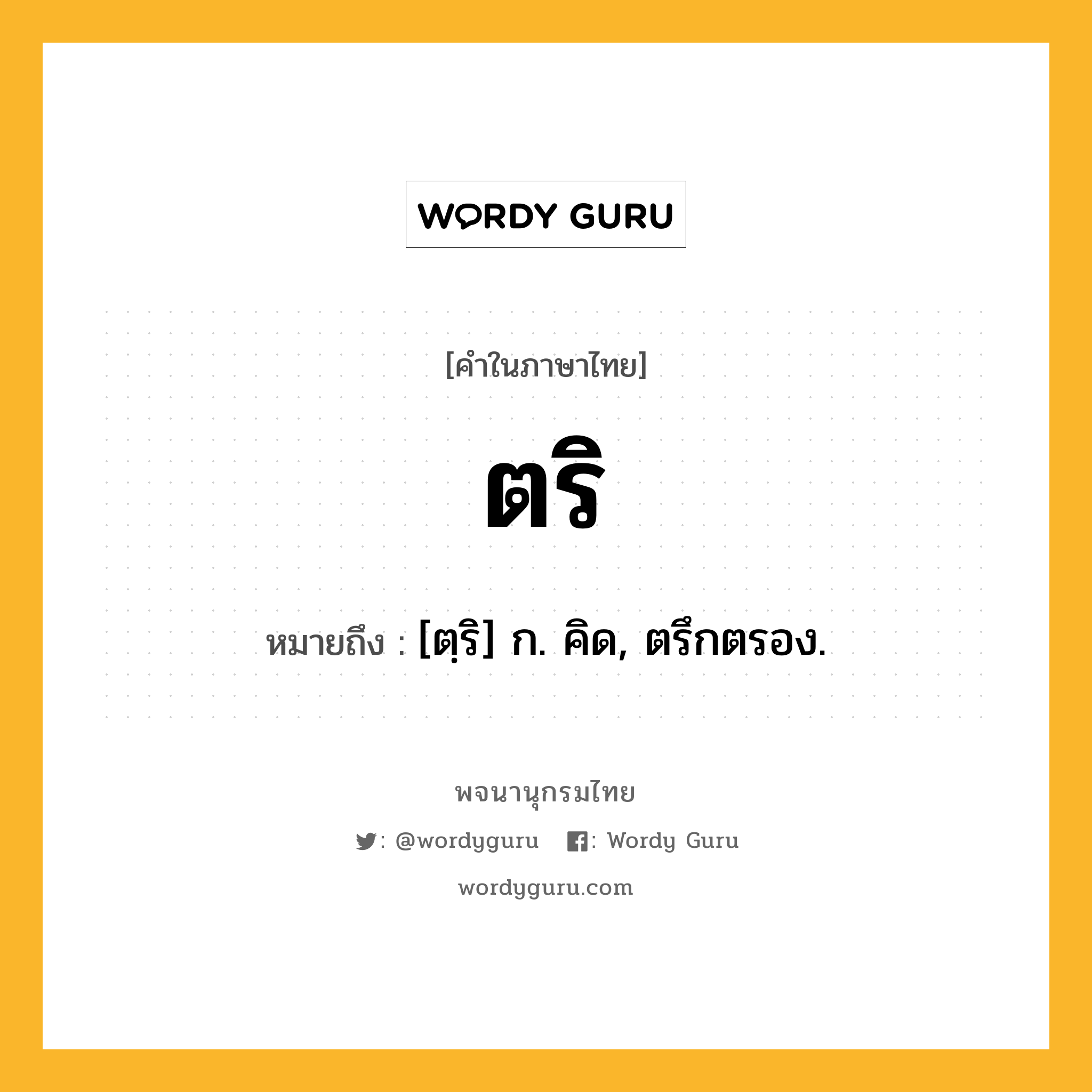 ตริ หมายถึงอะไร?, คำในภาษาไทย ตริ หมายถึง [ตฺริ] ก. คิด, ตรึกตรอง.