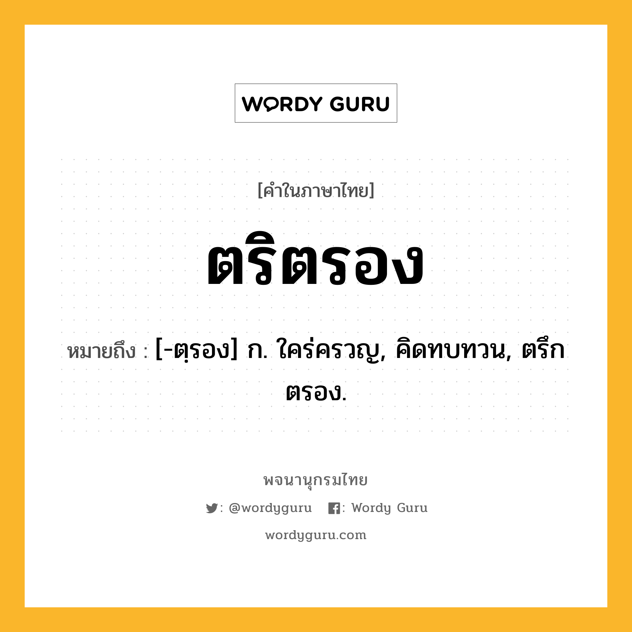 ตริตรอง หมายถึงอะไร?, คำในภาษาไทย ตริตรอง หมายถึง [-ตฺรอง] ก. ใคร่ครวญ, คิดทบทวน, ตรึกตรอง.