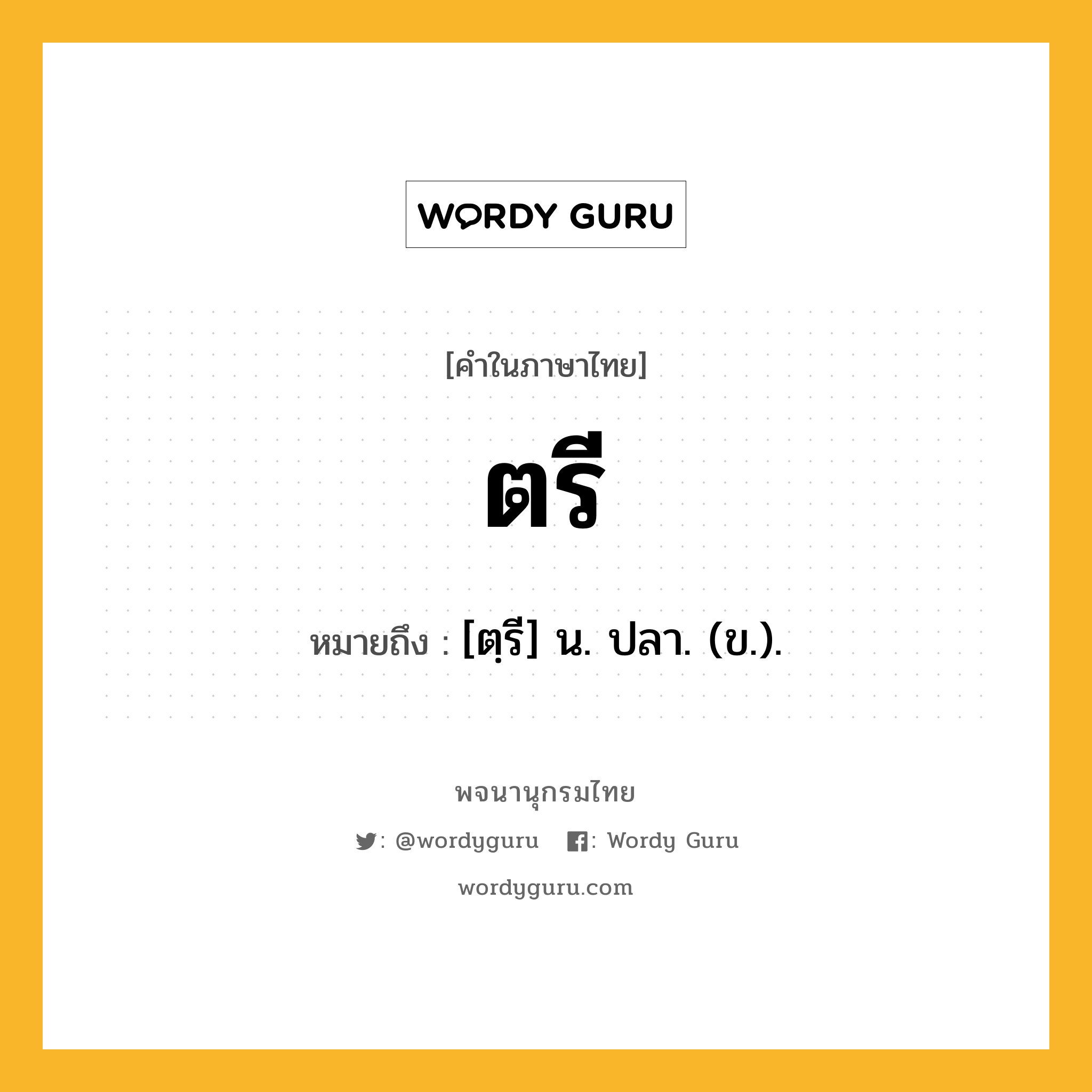 ตรี หมายถึงอะไร?, คำในภาษาไทย ตรี หมายถึง [ตฺรี] น. ปลา. (ข.).