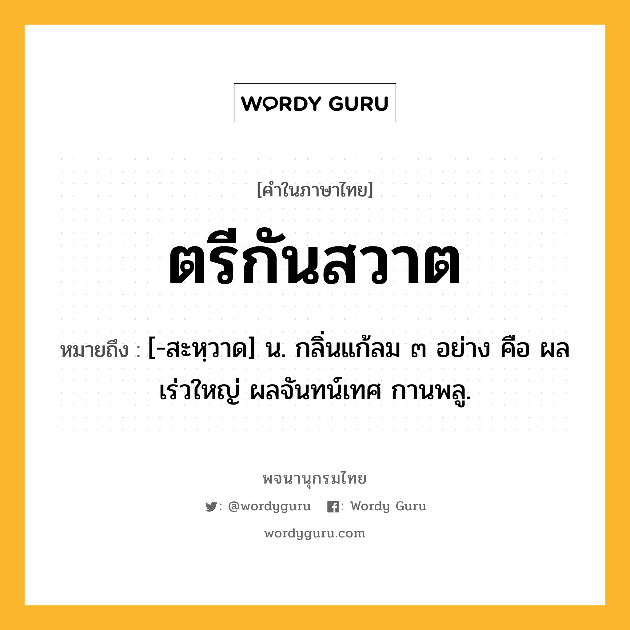 ตรีกันสวาต ความหมาย หมายถึงอะไร?, คำในภาษาไทย ตรีกันสวาต หมายถึง [-สะหฺวาด] น. กลิ่นแก้ลม ๓ อย่าง คือ ผลเร่วใหญ่ ผลจันทน์เทศ กานพลู.