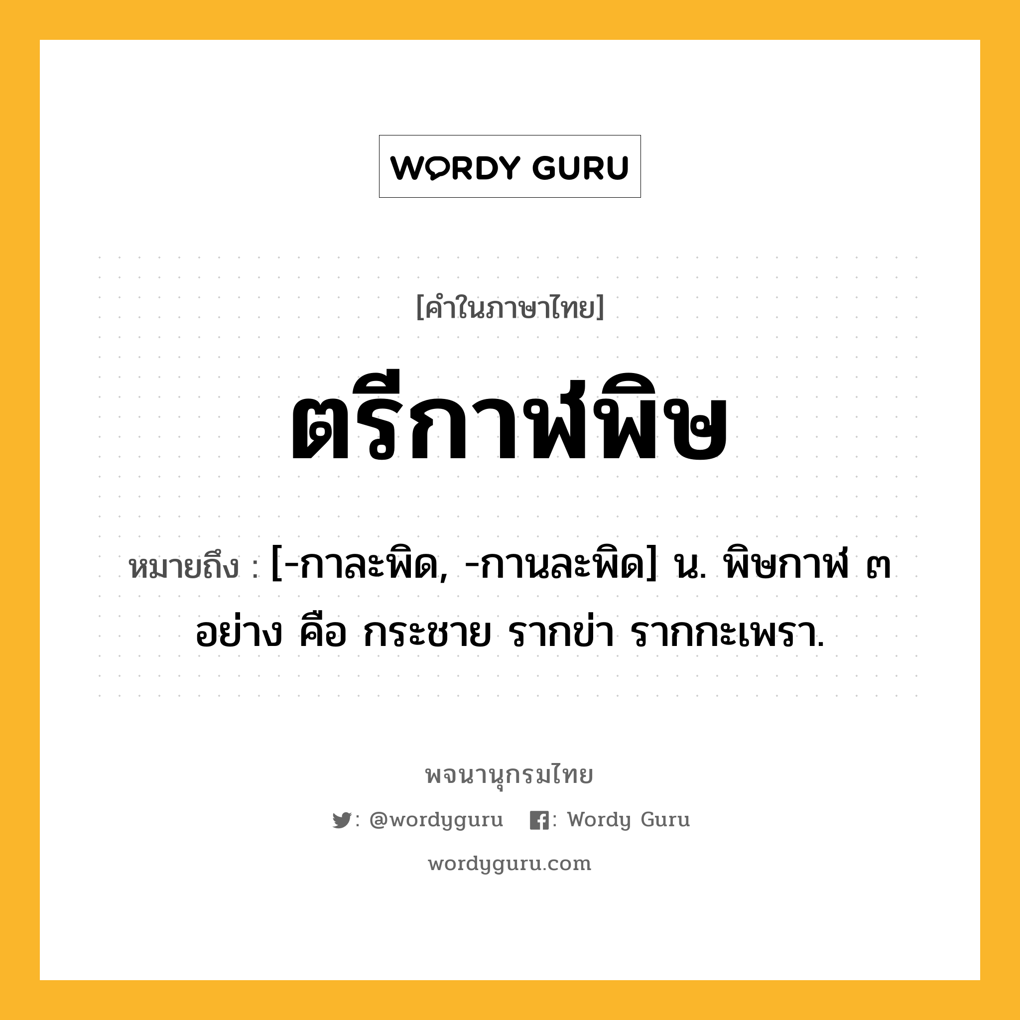 ตรีกาฬพิษ หมายถึงอะไร?, คำในภาษาไทย ตรีกาฬพิษ หมายถึง [-กาละพิด, -กานละพิด] น. พิษกาฬ ๓ อย่าง คือ กระชาย รากข่า รากกะเพรา.