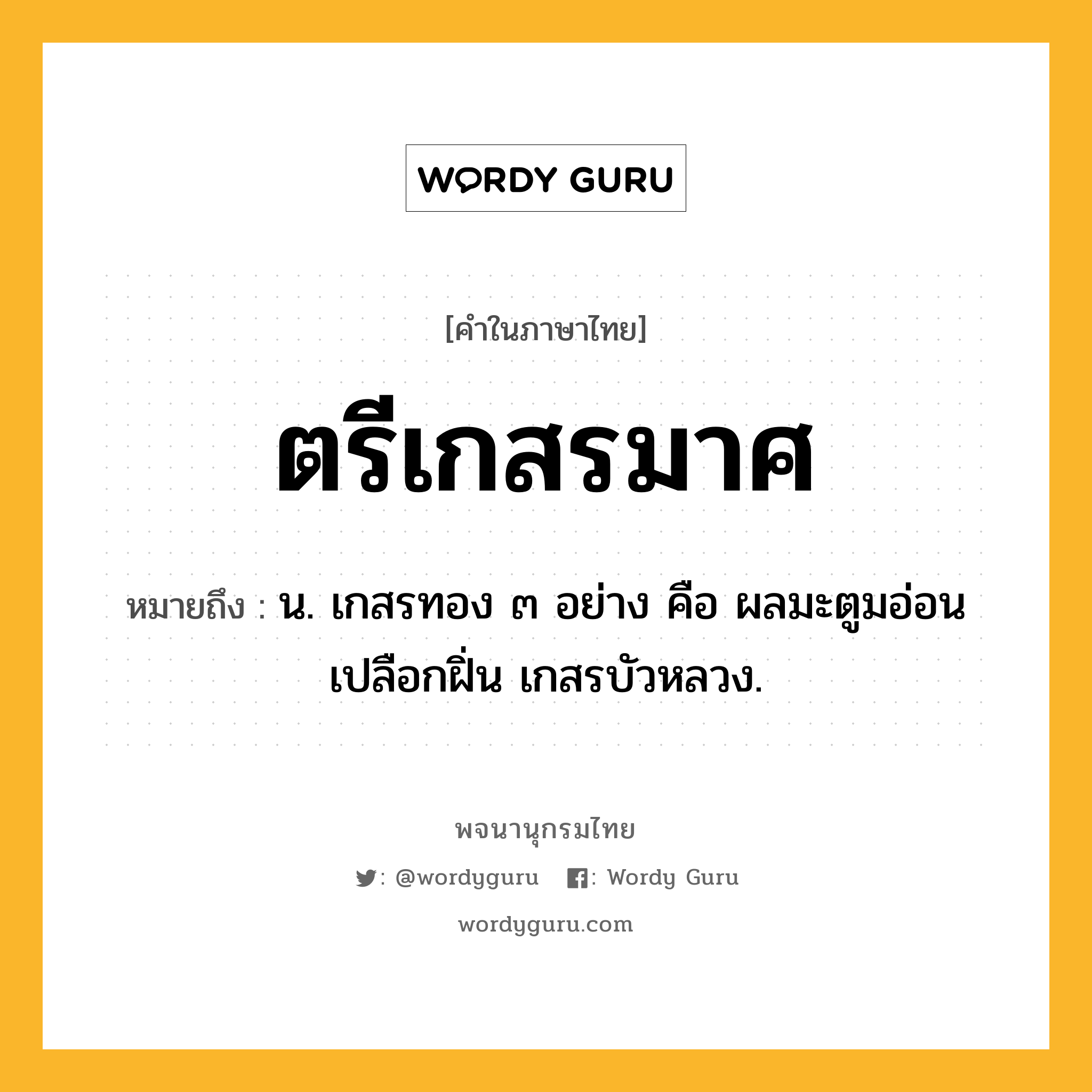 ตรีเกสรมาศ หมายถึงอะไร?, คำในภาษาไทย ตรีเกสรมาศ หมายถึง น. เกสรทอง ๓ อย่าง คือ ผลมะตูมอ่อน เปลือกฝิ่น เกสรบัวหลวง.