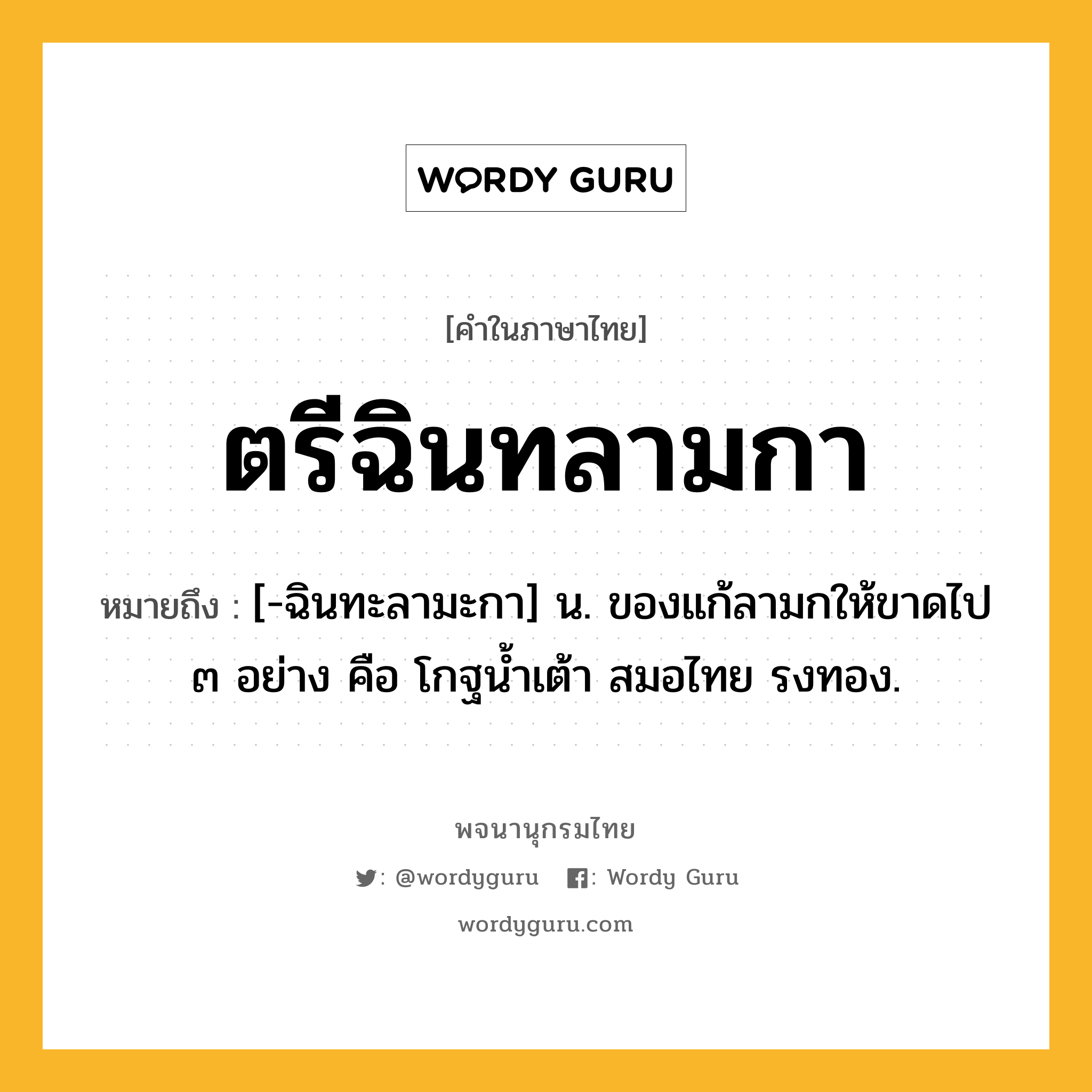 ตรีฉินทลามกา หมายถึงอะไร?, คำในภาษาไทย ตรีฉินทลามกา หมายถึง [-ฉินทะลามะกา] น. ของแก้ลามกให้ขาดไป ๓ อย่าง คือ โกฐนํ้าเต้า สมอไทย รงทอง.