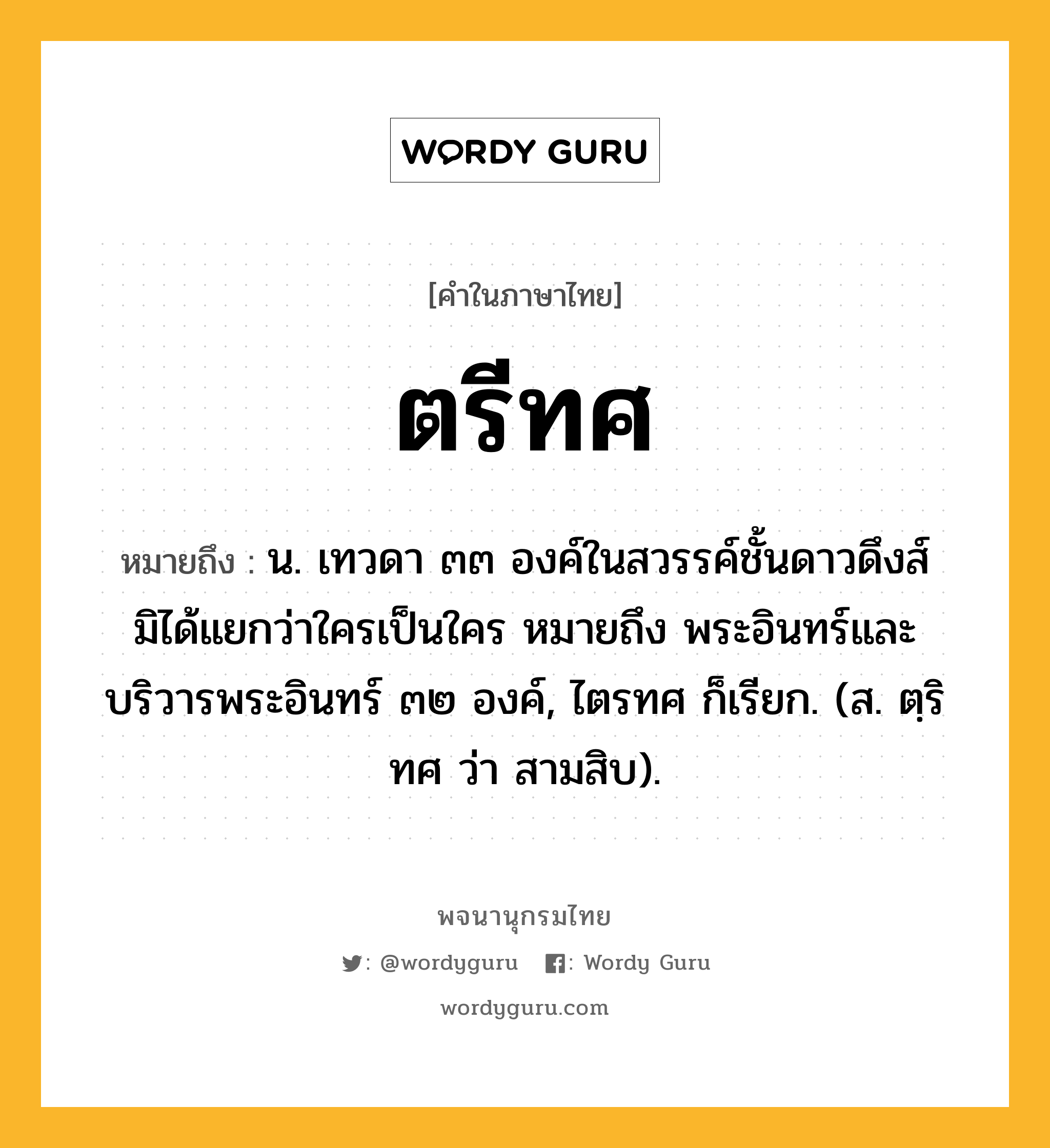 ตรีทศ หมายถึงอะไร?, คำในภาษาไทย ตรีทศ หมายถึง น. เทวดา ๓๓ องค์ในสวรรค์ชั้นดาวดึงส์ มิได้แยกว่าใครเป็นใคร หมายถึง พระอินทร์และบริวารพระอินทร์ ๓๒ องค์, ไตรทศ ก็เรียก. (ส. ตฺริทศ ว่า สามสิบ).