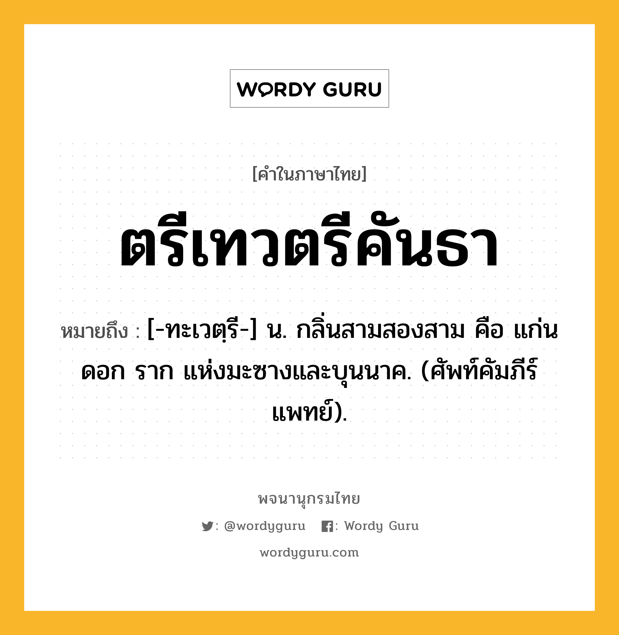 ตรีเทวตรีคันธา หมายถึงอะไร?, คำในภาษาไทย ตรีเทวตรีคันธา หมายถึง [-ทะเวตฺรี-] น. กลิ่นสามสองสาม คือ แก่น ดอก ราก แห่งมะซางและบุนนาค. (ศัพท์คัมภีร์แพทย์).