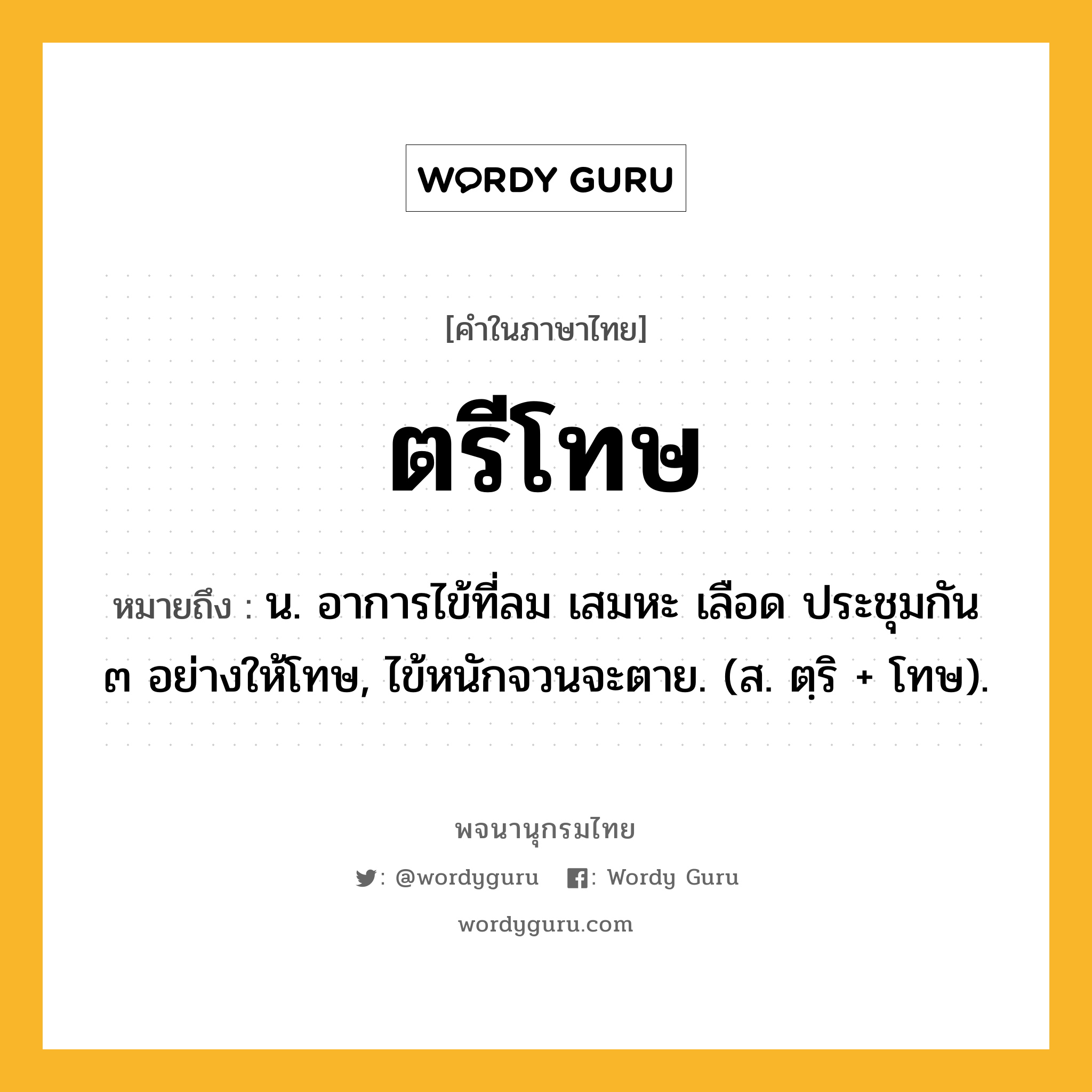 ตรีโทษ ความหมาย หมายถึงอะไร?, คำในภาษาไทย ตรีโทษ หมายถึง น. อาการไข้ที่ลม เสมหะ เลือด ประชุมกัน ๓ อย่างให้โทษ, ไข้หนักจวนจะตาย. (ส. ตฺริ + โทษ).