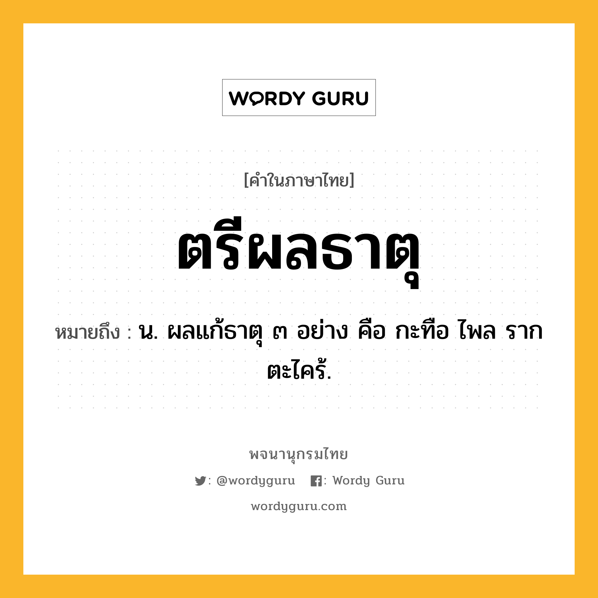 ตรีผลธาตุ หมายถึงอะไร?, คำในภาษาไทย ตรีผลธาตุ หมายถึง น. ผลแก้ธาตุ ๓ อย่าง คือ กะทือ ไพล รากตะไคร้.