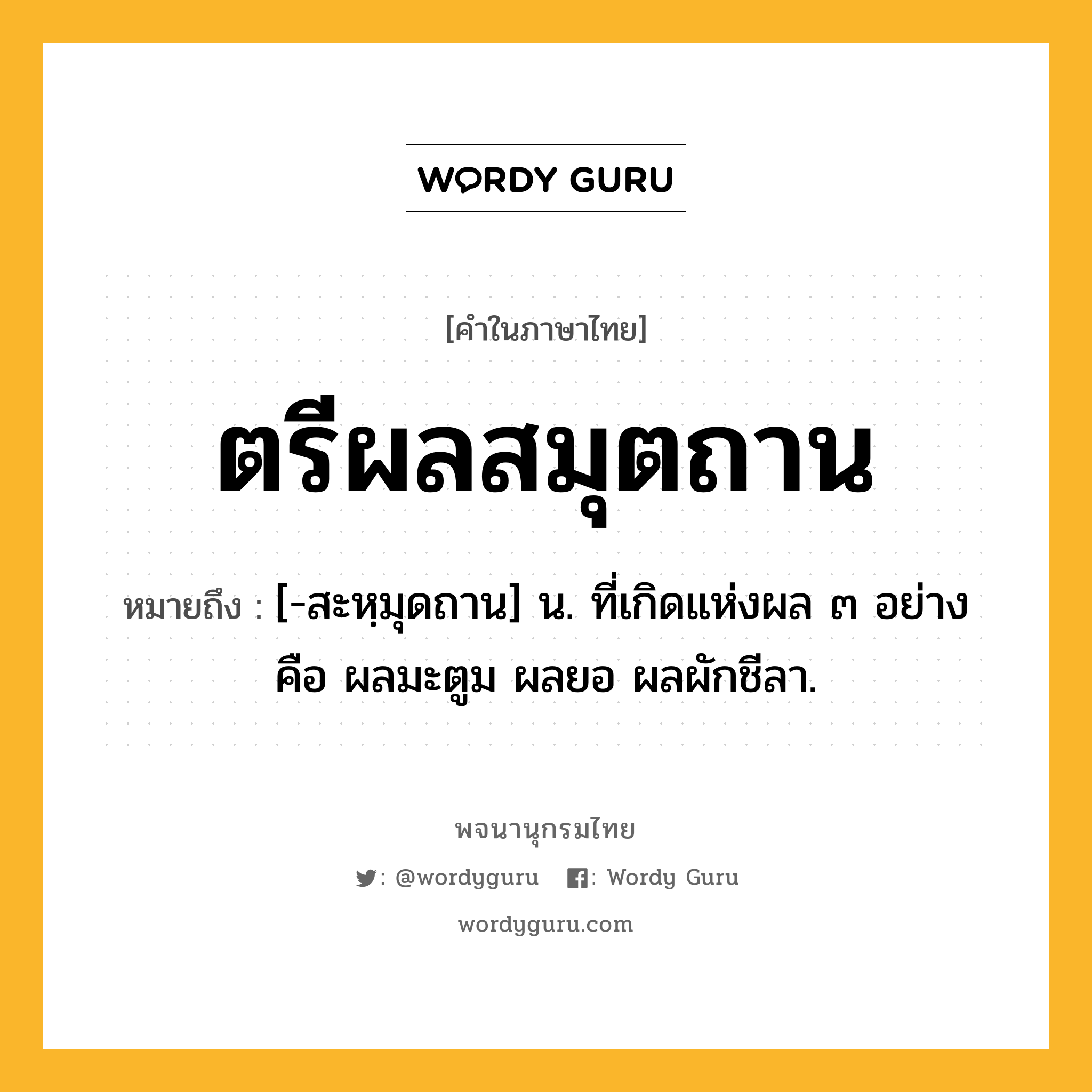 ตรีผลสมุตถาน หมายถึงอะไร?, คำในภาษาไทย ตรีผลสมุตถาน หมายถึง [-สะหฺมุดถาน] น. ที่เกิดแห่งผล ๓ อย่าง คือ ผลมะตูม ผลยอ ผลผักชีลา.