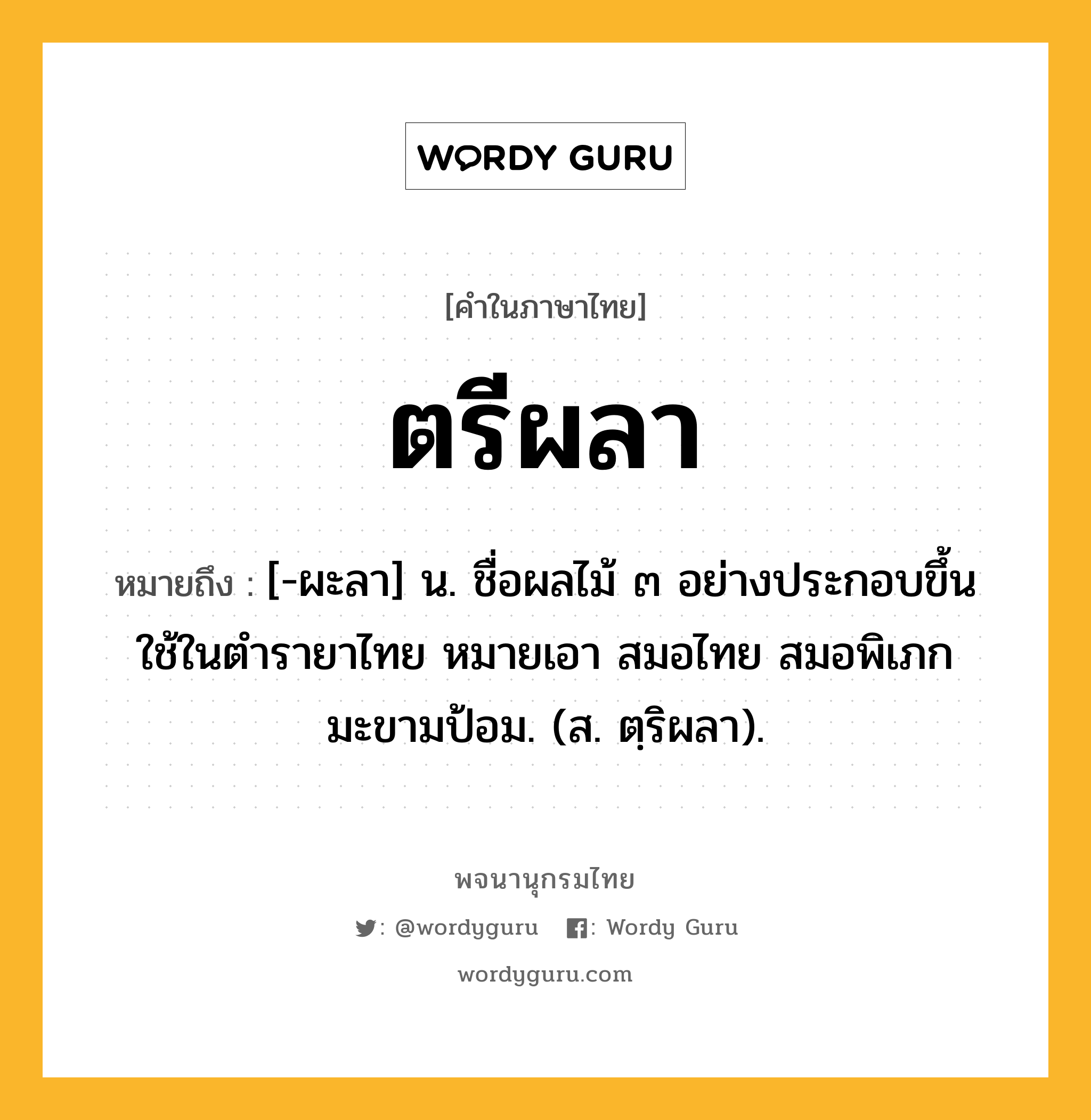 ตรีผลา หมายถึงอะไร?, คำในภาษาไทย ตรีผลา หมายถึง [-ผะลา] น. ชื่อผลไม้ ๓ อย่างประกอบขึ้นใช้ในตํารายาไทย หมายเอา สมอไทย สมอพิเภก มะขามป้อม. (ส. ตฺริผลา).