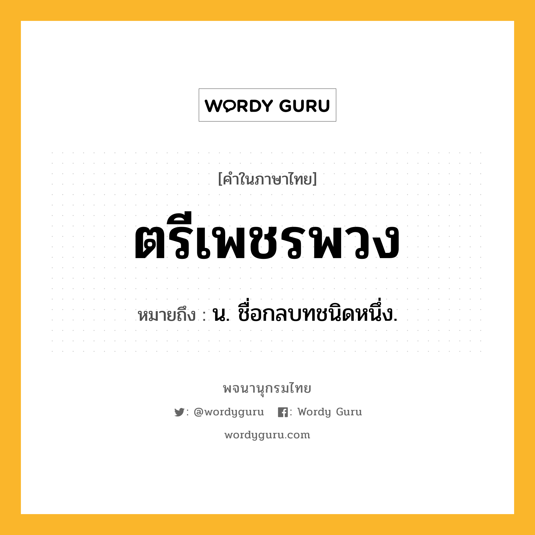 ตรีเพชรพวง ความหมาย หมายถึงอะไร?, คำในภาษาไทย ตรีเพชรพวง หมายถึง น. ชื่อกลบทชนิดหนึ่ง.