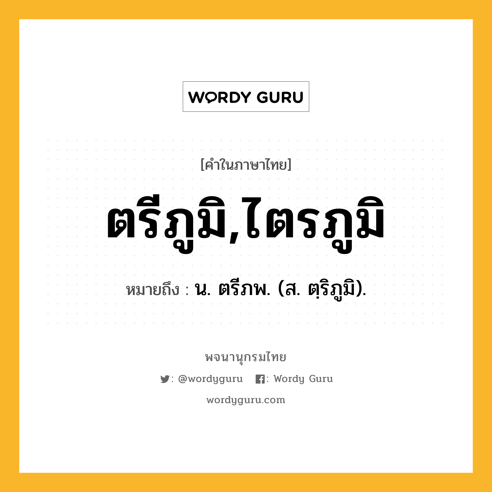 ตรีภูมิ,ไตรภูมิ หมายถึงอะไร?, คำในภาษาไทย ตรีภูมิ,ไตรภูมิ หมายถึง น. ตรีภพ. (ส. ตฺริภูมิ).