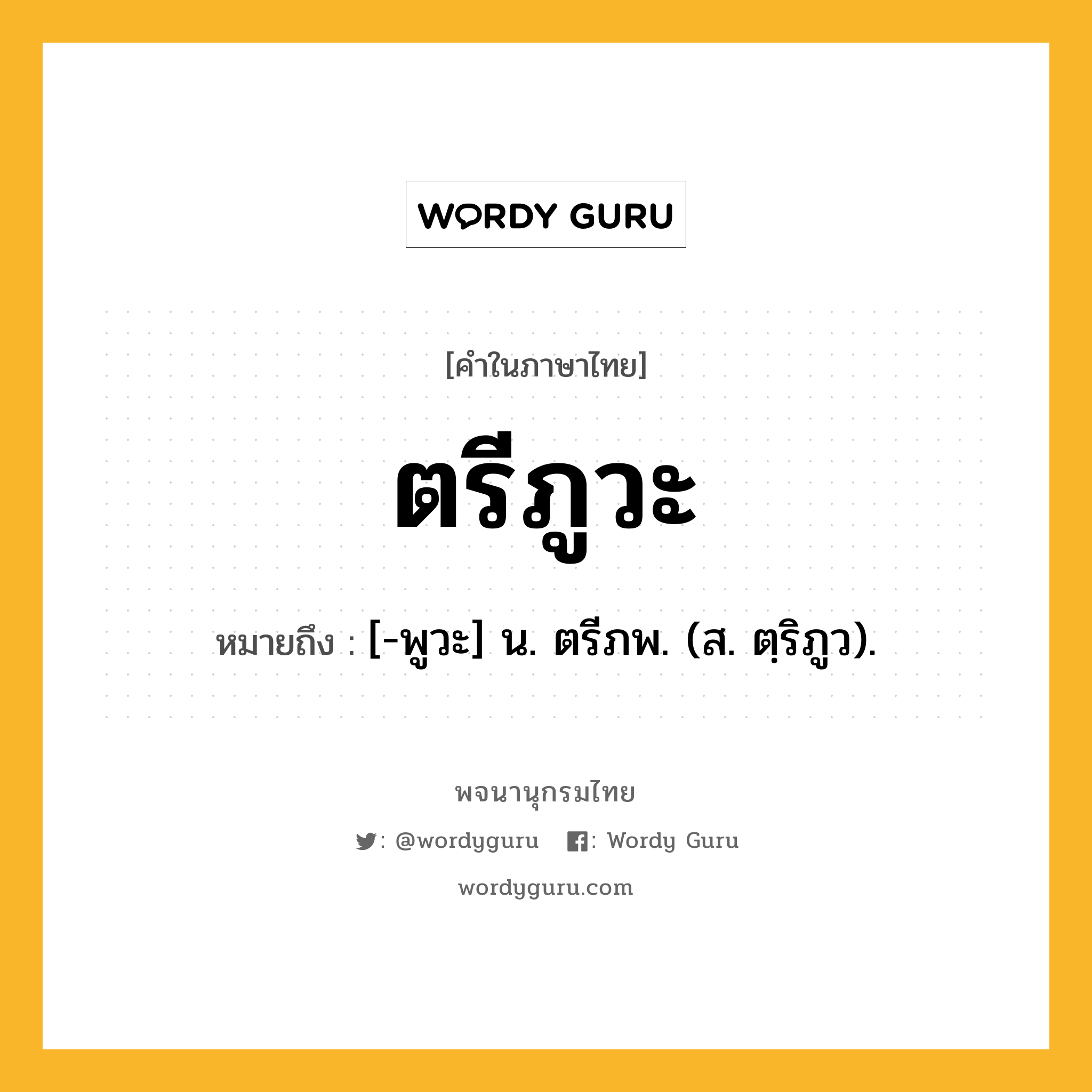 ตรีภูวะ หมายถึงอะไร?, คำในภาษาไทย ตรีภูวะ หมายถึง [-พูวะ] น. ตรีภพ. (ส. ตฺริภูว).