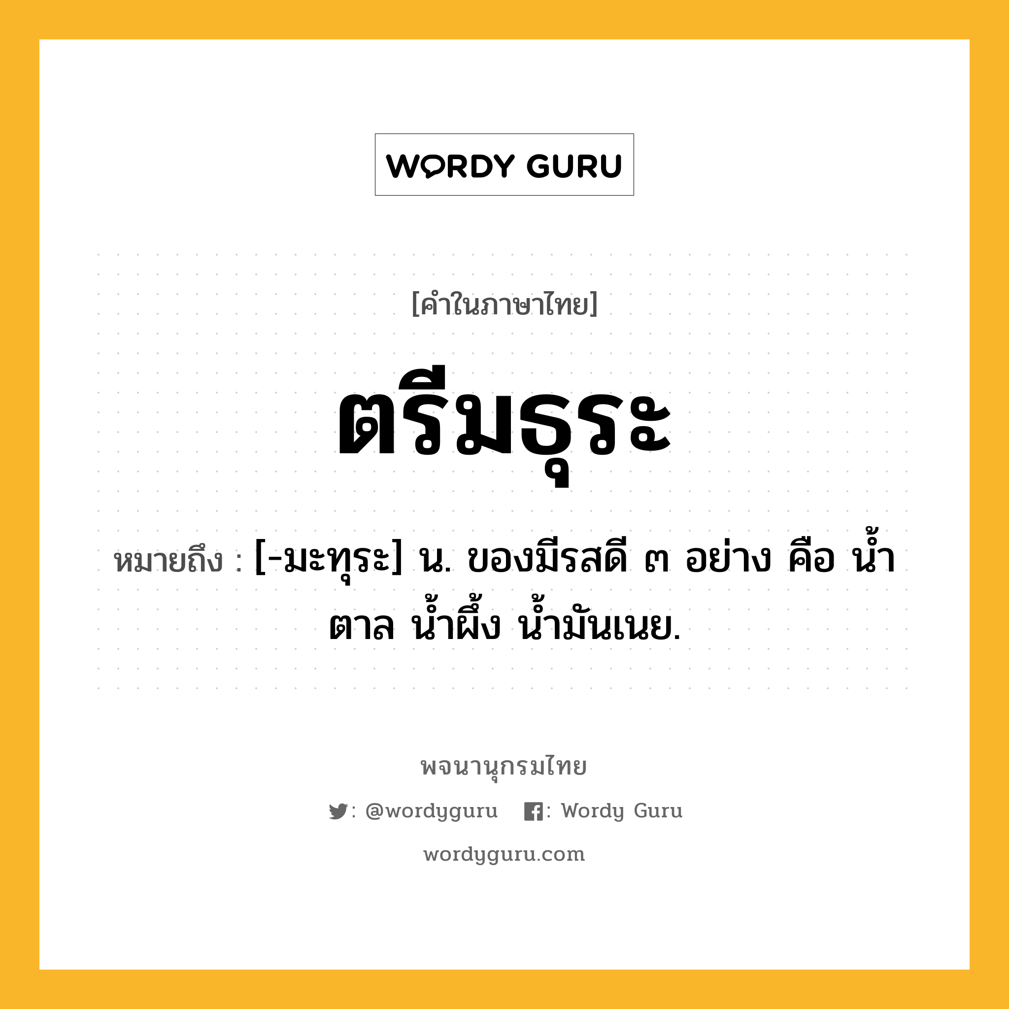 ตรีมธุระ ความหมาย หมายถึงอะไร?, คำในภาษาไทย ตรีมธุระ หมายถึง [-มะทุระ] น. ของมีรสดี ๓ อย่าง คือ นํ้าตาล นํ้าผึ้ง นํ้ามันเนย.