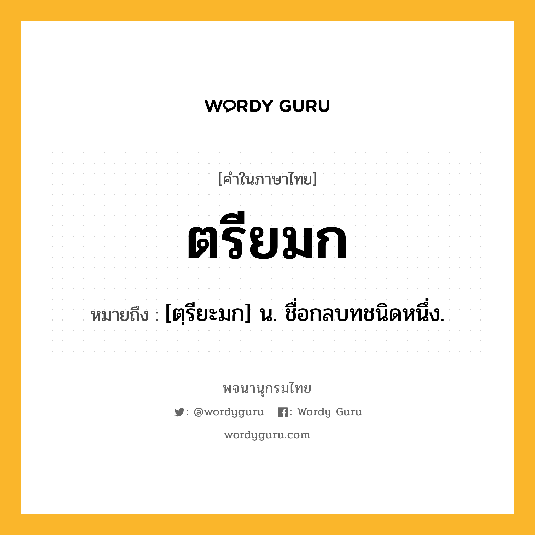 ตรียมก หมายถึงอะไร?, คำในภาษาไทย ตรียมก หมายถึง [ตฺรียะมก] น. ชื่อกลบทชนิดหนึ่ง.