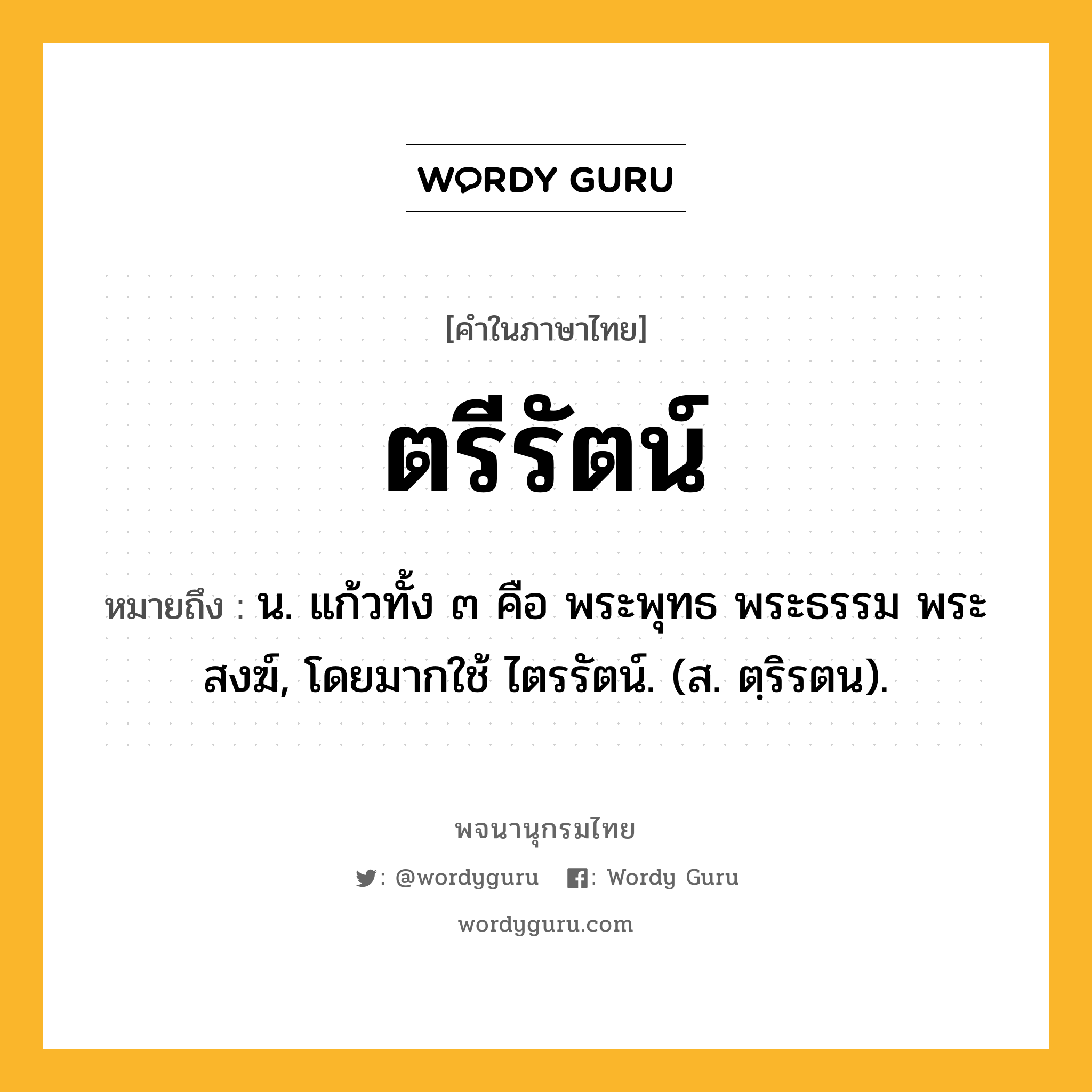 ตรีรัตน์ หมายถึงอะไร?, คำในภาษาไทย ตรีรัตน์ หมายถึง น. แก้วทั้ง ๓ คือ พระพุทธ พระธรรม พระสงฆ์, โดยมากใช้ ไตรรัตน์. (ส. ตฺริรตน).